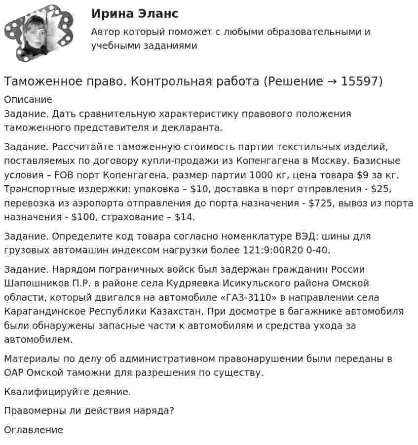      
          Описание
          	Задание. Дать сравнительную характеристику правового положения таможенного представителя и декларанта.	Задание. Рассчитайте таможенную стоимость партии текстильных изделий, поставляемых по договору купли-продажи из Копенгагена в Москву. Базисные условия – FOB порт Копенгагена, размер партии 1000 кг, цена товара $9 за кг. Транспортные издержки: упаковка – $10, доставка в порт отправления - $25, перевозка из аэропорта отправления до порта назначения - $725, вывоз из порта назначения - $100, страхование – $14.	Задание. Определите код товара согласно номенклатуре ВЭД: шины для грузовых автомашин индексом нагрузки более 121:9:00R20 0-40.	Задание. Нарядом пограничных войск был задержан гражданин России Шапошников П.Р. в районе села Кудряевка Исикульского района Омской области, который двигался на автомобиле «ГАЗ-3110» в направлении села Карагандинское Республики Казахстан. При досмотре в багажнике автомобиля были обнаружены запасные части к автомобилям и средства ухода за автомобилем.	Материалы по делу об административном правонарушении были переданы в ОАР Омской таможни для разрешения по существу.	Квалифицируйте деяние.	Правомерны ли действия наряда? 
          Оглавление
           
            
            
            Таможенное право Итоговый тест СИБУПК Таможенное право. Контрольная работа💯 Таможенное право (ответы на тест Синергия / МОИ / МТИ / МосАП, декабрь 2023)Таможенное право. Синергия. Ответы на ИТОГОВЫЙ ТЕСТ. На отлично!Таможенные институты защиты прав интеллектуальной собственностиТаможенные операции  Задание/вариант №  2Таможенные операции Рейтинговая работа Витте 1 Вариант А-БТаможенная экспертизаТаможенная экспертиза НТТаможенное дело задание к теме 9Таможенное дело (тест с ответами СибУПК)Таможенное .... – заявление таможенному органу сведений о товарах, об избранной таможенной процедуре и иных сведений, необходимых для выпуска товаров либо для иных целей, установленных в соответствии с ТК ТС.Таможенное оформление грузов. Таможенный режим перемещение припасов.Таможенное право итоговый 