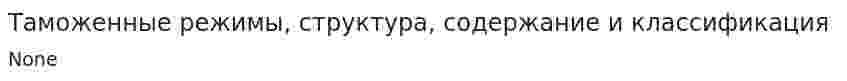 Таможенные режимы, структура, содержание и 	классификация