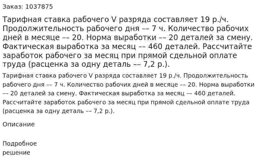Тарифная ставка рабочего V разряда составляет 19 р./ч. Продолжительность рабочего дня –– 7 ч. Количество рабочих дней в месяце –– 20. Норма выработки –– 20 деталей за смену. Фактическая выработка за месяц –– 460 деталей. Рассчитайте заработок рабочего за месяц при прямой сдельной оплате труда (расценка за одну деталь –– 7,2 р.).  