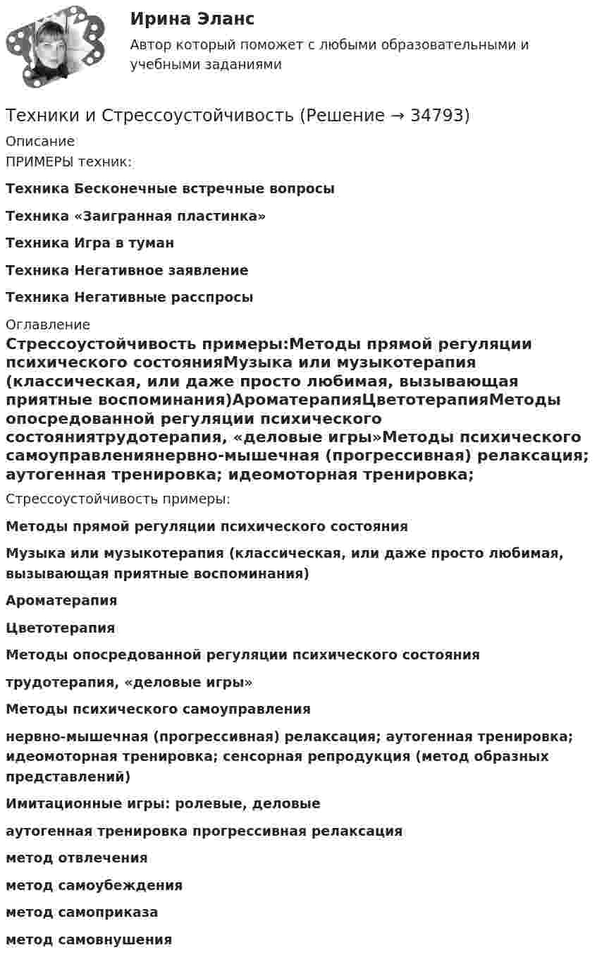      
          Описание
          ПРИМЕРЫ техник: Техника Бесконечные встречные вопросыТехника «Заигранная пластинка»Техника Игра в туманТехника Негативное заявлениеТехника Негативные расспросы 
          Оглавление
          Стрессоустойчивость примеры:Методы прямой регуляции психического состоянияМузыка или музыкотерапия (классическая, или даже просто любимая, вызывающая приятные воспоминания)АроматерапияЦветотерапияМетоды опосредованной регуляции психического состояниятрудотерапия, «деловые игры»Методы психического самоуправлениянервно-мышечная (прогрессивная) релаксация; аутогенная тренировка; идеомоторная тренировка; сенсорная репродукция (метод образных представлений)Имитационные игры: ролевые, деловыеаутогенная тренировка прогрессивная релаксацияметод отвлеченияметод самоубежденияметод самоприказа метод самовнушения 
            
            
            Техники ведущих психотерапевтических направлений в коучинге: НЛП, арт-терапия, транзактный анализ, телесно-ориентированная терапияТехники и Стрессоустойчивость 💯 Техники психологического воздействия в предпринимательстве (ответы на тесты Синергия / МТИ / МосАП, апрель 2023)💯 Техники психологического воздействия в предпринимательстве (ответы на тесты Синергия / МТИ / МосАП, март 2023)Техники психологического воздействия в предпринимательстве. Синергия. Ответы на ИТОГОВЫЙ ТЕСТ. На отлично!Техники психологического воздействия в предпринимательстве  (тест с ответами Синергия/МОИ/ МТИ /МОСАП)Техники психологического воздействия в предпринимательстве (тест с ответами Синергия/МОИ/ МТИ /МОСАП)Техника. Выбор техники.   На сегодняшний день общество не может обойтись без техникиТехника высоких напряжений⭐ Техника высоких напряжений.ти (ответы на тест Синергия / МОИ / МТИ / МосАП, май 2023)⭐ Техника высоких напряжений.ти (ответы на тест Синергия / МТИ / МосАП, октябрь 2022)Техника высоких напряжений.ти (ответы Синергия)💯 Техника графики. (все ответы на тест Синергия / МТИ / МосАП, июнь 2022)Техника личной презентации (тест с ответами Синергия/МОИ/ МТИ /МОСАП)