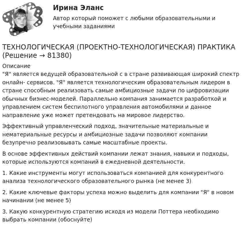      
            Описание
             Я является ведущей образовательной с в стране развивающая широкий спектр онлайн- сервисов. Я является технологическим образовательным лидером в стране способным реализовать самые амбициозные задачи по цифровизации обычных бизнес-моделей. Параллельно компания занимается разработкой и управлением систем беспилотного управления автомобилями и данное направление уже может претендовать на мировое лидерство.Эффективный управленческий подход, значительные материальные и нематериальные ресурсы и амбициозные задачи позволяют компании безупречно реализовывать самые масштабные проекты. В основе эффективных действий компании лежат знания, навыки и подходы, которые используются компаний в ежедневной деятельности. 1.             Какие инструменты могут использоваться компанией для конкурентного анализа технологического образовательного рынка (не менее 3)2.             Какие ключевые факторы успеха можно выделить для компании Я в новом начинании (не менее 5)3.              Какую конкурентную стратегию исходя из модели Поттера необходимо выбрать компании (обоснуйте)   
            
            
            ТЕХНОЛОГИЧЕСКАЯ (ПРОЕКТНО-ТЕХНОЛОГИЧЕСКАЯ) ПРАКТИКАТЕХНОЛОГИЧЕСКАЯ (ПРОЕКТНО-ТЕХНОЛОГИЧЕСКАЯ) ПРАКТИКАТехнологическая система, предназначенная для передачи по линиям связи информации, доступ к которой осуществляется с использованием средств вычислительной техники это:ТЕХНОЛОГИЧЕСКИЕ АСПЕКТЫ ПРОЦЕССА ТОВАРОДВИЖЕНИЯТехнологические основы недропользования» ВАРИАНТ 13Технологические особенности составления и оформления документовТехнологические присоединения объектов электроэнергетики, 44 вопроса (ответы на тест Синергия / МТИ / МОИ / МосАП)Технологическая картаТехнологическая карта по геометрии начальных классов (+ таблица) ТГПУ им. Л. Н. ТолстогоТехнологическая карта состоит из:Технологическая карта Тема «Попеременный двухшажный и одновременный одношажный ход»ТЕХНОЛОГИЧЕСКАЯ КАРТА УРОКА МАТЕМАТИКИ     Тема урока: Запись трехзначных чиселТехнологическая карта урока по технологии 6 класс (девочки)Технологическая карта урок-экскурсия 