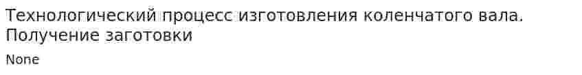 Технологический процесс изготовления коленчатого вала. Получение заготовки