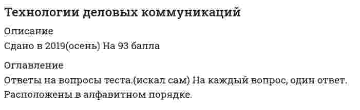     
          Описание
          Технологии деловых коммуникацийправильные ответы на все 39 вопросов из теста по данной дисциплинерезультат 100 баллов из 100вопросы отсортированы по возрастанию в лексикографическом порядке 
          Оглавление
          📙 Технологии деловых коммуникацийТема 1. Общение: сущность, структура, функцииТема 2. Виды общенияТема 3. Уровни общенияТема 4. Специфика делового взаимодействия. вербальные средства в деловой коммуникацииТема 5. Слушание в деловой коммуникацииТема 6. Жанры устной и письменной деловой речи. Деловая беседаТема 7. Основы деловой переписки════════════════════В ситуации исповедального общения используется … коммуникативный уровеньТип ответа: Одиночный выборимперативныйманипулятивныйгуманистическийформальныйВ ходе делового разговора Вы заметили, что Ваш собеседник почему-то перестал на Вас смотреть, а беседа такова, что не требует от него большого интеллектуального напряжения. Это вызвано тем, что …Тип ответа: Одиночный выборон с трудом перерабатывает вашу информациюон увлечен вашей идеейВы ему симпатичныон стал испытывать по отношению к вам негативные эмоцииВаш собеседник, разговаривая с Вами, отводит глаза в сторону. Одной из причин такого поведения является …Тип ответа: Одиночный выборсобранностьдерзостьэгоизмнеуверенность в себеВаш собеседник, разговаривая с Вами, подпирает рукой подбородок, а указательный палец вытягивает вдоль щеки (остальные пальцы – ниже рта). Одной из причин такого поведения является …Тип ответа: Одиночный выборвосхищение Вамиразмышление над Вашим предложениемжелание закончить беседувраждебностьВербальным средством коммуникации является …Тип ответа: Одиночный выбордистанция общенияинтонация речипочеркречь (словесная реализация мыслительной деятельности)Взгляд, фокусирующийся в области между линией глаз и центром лба, называют…Тип ответа: Одиночный выборофициальнымделовымдружескиминтимнымВид слушания, предполагающий минимальное вмешательство в речь собеседника при максимальной сосредоточенности на ней, называется …Тип ответа: Одиночный выборнерефлексивнымрефлексивнымэмпатическимнаправленным, критическимВо фрагменте романа Людмилы Улицкой «Казус Кукоцкого»: «Не должен! – взревел Павел Алексеевич. – Никому ничего не должен! » - невербальные паралингвистические (околоречевые) средства: интонация и громкость речи, – позволяют определить эмоциональное состояние Павла Алексеевича Кукоцкого, а именно:Тип ответа: Одиночный выборгрусть, печаль, скорбьнедоумениераздражение, негодование, желчностьиронияВо фрагменте романа М.Булгакова «Мастер и Маргарита»: «Я отчетливо помню, как прозвучал её голос, низкий довольно-таки, но со срывами…», - об эмоционально нестабильном состоянии Маргариты свидетельствуют две разновидности невербальных паралингвистических (околоречевых) средств:Тип ответа: Одиночный выбортемп речи и интонацияинтонация и дикциятембр голоса и ритм речиинтонация и громкость речиВо фрагменте романа М.Ю. Лермонтова «Герой нашего времени»: «Оставь меня, - сказала она едва внятно...» - о подавленном состоянии княжны Мэри свидетельствует …Тип ответа: Одиночный выбортембр голосатемп речипаузы между словамигромкость речи, дикцияДеловая беседа, в ходе которой обсуждается технология выполнения того или иного задания, называется …Тип ответа: Одиночный выбордисциплинарнойкадровойпроблемнойорганизационнойК внутренним помехам слушания относится …Тип ответа: Одиночный выборнедостаточная громкость речи собеседникапривычка размышлять о чем-то еще во время беседыманеры собеседника, отвлекающие от слушанияслишком быстрый темп речи собеседникаКамерной (по Л. Арредондо) называется презентация, предназначенная для …Тип ответа: Одиночный выбор1-2 человекнебольшого количества слушателей (до 15 человек)15-50 слушателейот 50 человек до 200 и болееКоммуникативное качество, заключающееся в отсутствии в речи нелитературных слов: жаргонизмов, арготизмов, диалектизмов, просторечных слов и слов-паразитов, — это …Тип ответа: Одиночный выборправильностьточностьчистоталогичностьКоммуникативное качество, заключающееся в хорошей организации как письменной, так и устной речи, в последовательности изложения, – это …Тип ответа: Одиночный выборточностьуместностьлогичностьвыразительностьКоммуникативное качество, предполагающее употребление слов в строгом соответствии с обозначаемыми предметами, явлениями действительности, – это …Тип ответа: Одиночный выборлогичностьточностьуместностьвыразительностьНа краю стула обычно сидит …Тип ответа: Одиночный выборчеловек, чувствующий себя хозяином положенияромантично настроенный человекчеловек, потерявший интерес к собеседникузаинтересованный слушательНа рисунке изображена эмоция … 😠Тип ответа: Одиночный выборглубокая печальсомнениевраждебностьравнодушиеНа рисунке изображена эмоция … 😐Тип ответа: Одиночный выборравнодушиескорбьнеприятие, враждебностьиронияНа рисунке изображена эмоция … 🫤Тип ответа: Одиночный выборусталостьбезразличиеглубокая печальсомнениеНаука, изучающая нормы пространственной организации общения, называется …Тип ответа: Одиночный выборкинесикойпроксемикойпантомимикойфизиогномикойОбщение с целью сделать партнера своим единомышленником называется … коммуникациейТип ответа: Одиночный выборубеждающейритуальнойпознавательнойэкспрессивнойОдну из сторон общения, представляющую собой обмен информацией, называют …Тип ответа: Одиночный выборкоммуникативнойинтерактивнойперцептивнойэкспрессивнойОкраска, характер звука голоса, зависящий от того, какие обертоны сопутствуют основному звуковому тону, – это …Тип ответа: Одиночный выбортемп речитембр голосадикцияпаузыОсновным признаком, отличающим игровой уровень коммуникации от других коммуникативных уровней является …Тип ответа: Одиночный выбордиалоговая форма коммуникацийделикатностьискренность при сообщении целей коммуникации и обсуждении позицийготовность к активному эмоциональному взаимодействиюОтсутствие интереса к личности партнера, диалоговая форма коммуникации, отсутствие стремления к дальнейшему сотрудничеству – все это признаки … уровня коммуникацииТип ответа: Одиночный выборформальногогуманистическогоимперативногоманипулятивногоПереориентация целей, установок, взглядов и убеждений партнера – это предполагаемый результат двух видов коммуникаций:Тип ответа: Одиночный выборпознавательной и суггестивной (внушающей)убеждающей и суггестивной (внушающей)познавательной и убеждающейэкспрессивной и ритуальнойПочесывание боковой части шеи, сопровождающее ответ на информационный вопрос, является жестом …Тип ответа: Одиночный выбороткрытостибеспокойства и лжиагрессииразмышленияПроходя мимо, Вы случайно стали свидетелем речевой и двигательной активности двух собеседников, причем один из них в какой-то момент приложил ладони к обеим сторонам головы, образовав своеобразный шоры. Одной из причин такого поведения является …Тип ответа: Одиночный выборподозрительность и скрытностьскромностьжелание оградить себя от раздражителейсомнение и неуверенностьРасстояние между собеседниками от 1,5 до 2,5 м называют … зоной общенияТип ответа: Одиночный выборличнойсоциальнойинтимнойпубличнойРитмико-мелодический строй речи, зависящий от повышения и понижения тона при произнесении – это …Тип ответа: Одиночный выборпаузыинтонациядикциятемп речиСкорость произнесения слов, слогов в высказывании за определенный интервал времени – это …Тип ответа: Одиночный выбортемп речитембр голосадикцияпаузыСлово «перцептивный» произошло от латинского «perceptio», что означает …Тип ответа: Одиночный выборвзаимодействиеобщениевосприятиесообщениеСокрытие истинной цели взаимодействия, диалоговая форма коммуникации, иллюзия свободы выбора у партнера по общению – все это признаки … уровня коммуникацииТип ответа: Одиночный выборгуманистическогоманипулятивногодуховногоигровогоСтепень отчетливости в произношении слов, слогов и звуков – это…Тип ответа: Одиночный выбортемп речитембр голосадикцияпаузыУ Вас создалось впечатление, что слова человека не соответствуют тем сигналам, которые можно уловить из его мимики и жестов. Такие коммуникативные проявления называются …Тип ответа: Одиночный выборвключающимиисключающимиоткрытымизакрытымиУмение получить в начале разговора от своего собеседника как можно больше положительных ответов на свои вопросы (умение добиться нескольких «да»), называется …Тип ответа: Одиночный выборметод снятия напряженностиметод «зацепки»метод «Сократа»метод прямого подходаУрок, семинар, лекция, тренинг – это формы … коммуникацииТип ответа: Одиночный выборпознавательнойритуальнойсуггестивной (внушающей)экспрессивнойФормирование корпоративной принадлежности, единения с группой – это предполагаемый результат … коммуникацииТип ответа: Одиночный выборсуггестивной (внушающей)ритуальнойпознавательнойэкспрессивной  
            
            
            💯 Технологии деловых коммуникаций (все ответы на тест Синергия / МТИ / МосАП)Технологии деловых коммуникаций. Ответы на 26 вопросов (93 балла). МФПУ Синергия, МОИ.Технологии деловых коммуникаций. Синергия (100 баллов. 39 вопросов)Технологии деловых коммуникаций Синергия 4 семестр 2021Технологии деловых коммуникаций.Тест Синергия 2021г на 100балловТехнологии командообразования (СИТО МГСУ)Технологии надежного администрирования ИС включают в себя …Технико-экономическое обоснование проекта (тест с ответами Синергия)Техническая механика (ответы на тест Синергия / МТИ / МосАП)Техническая механика ответы СИНЕРГИЯ [Московский открытый институт] 2021г. 97/100 балловТехническая механика (тест с ответами МОИ)Технический рисунок (1) тест с ответами СинергияТехническое оснащение торговых организаций и охрана труда (тест с ответами Синергия)Технологии бережливого производства в HoReCa (тест с ответами Синергия)