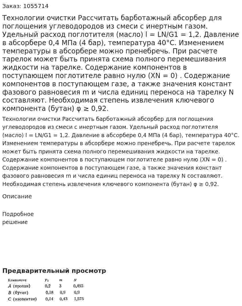 Технологии очистки  Рассчитать барботажный абсорбер для поглощения углеводородов из смеси с инертным газом. Удельный расход поглотителя (масло) l = LN/G1 = 1,2. Давление в абсорбере 0,4 МПа (4 бар), температура 40°С. Изменением температуры в абсорбере можно пренебречь. При расчете тарелок может быть принята схема полного перемешивания жидкости на тарелке. Содержание компонентов в поступающем поглотителе равно нулю (XN = 0) . Содержание компонентов в поступающем газе, а также значения констант фазового равновесия m и числа единиц переноса на тарелку N составляют. Необходимая степень извлечения ключевого компонента (бутан) φ  ≥ 0,92.  