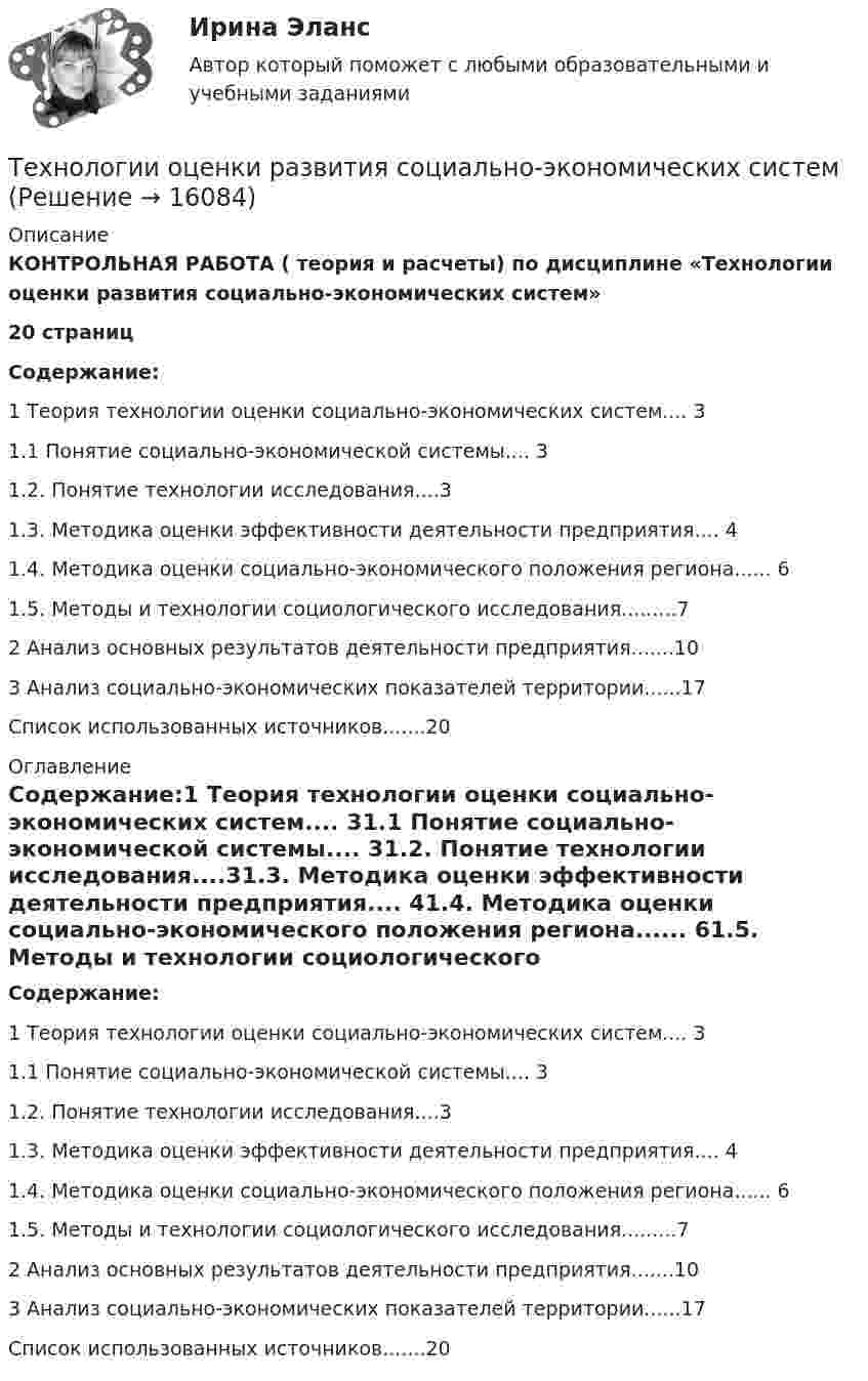    
          Описание
          КОНТРОЛЬНАЯ РАБОТА ( теория и расчеты) по дисциплине «Технологии оценки развития социально-экономических систем»20 страницСодержание:1 Теория технологии оценки социально-экономических систем.... 31.1 Понятие социально-экономической системы....  31.2. Понятие технологии исследования....31.3. Методика оценки эффективности деятельности предприятия.... 41.4. Методика оценки социально-экономического положения региона...... 61.5. Методы и технологии социологического исследования.........72 Анализ основных результатов деятельности предприятия.......103 Анализ социально-экономических показателей территории......17Список использованных источников.......20  
          Оглавление
          Содержание:1 Теория технологии оценки социально-экономических систем.... 31.1 Понятие социально-экономической системы....  31.2. Понятие технологии исследования....31.3. Методика оценки эффективности деятельности предприятия.... 41.4. Методика оценки социально-экономического положения региона...... 61.5. Методы и технологии социологического исследования.........72 Анализ основных результатов деятельности предприятия.......103 Анализ социально-экономических показателей территории......17Список использованных источников.......20 
            
            
            Технологии оптовых и розничных продаж. Синергия. Ответы на итоговый + компетентностный тесты. На отлично!Технологии оценки развития социально-экономических системТехнологии оценки эффективности деятельности государственных органов. Синергия. ✅ Ответы на ИТОГОВЫЙ ТЕСТ. На отлично!Технологии преподавания предмета Физическая культура в общеобразовательной школе 2  сдо росдистантТехнологии приемки, хранения, подготовки к продаже, размещения и выкладки товаровТехнологии принятия решений менеджментом международных компаний  сравнительный анализ зарубежных и российских методикТехнологии программированияТехнологии образовательного менеджмента (тест с ответами Синергия/МОИ/ МТИ /МОСАП)Технологии обучения и воспитанияТехнологии обучения и воспитания Итоговый тест Технологии оптовых и розничных продаж - Компетентностный тест (Ответы на зачёт, ответы Синергия)Технологии оптовых и розничных продаж - Компетентностный тест (Ответы на зачёт, ответы Синергия)Технологии оптовых и розничных продаж - Компетентностный тест (Ответы на зачёт, ответы Синергия)Технологии оптовых и розничных продаж - Компетентностный тест (Ответы на зачёт, ответы Синергия)