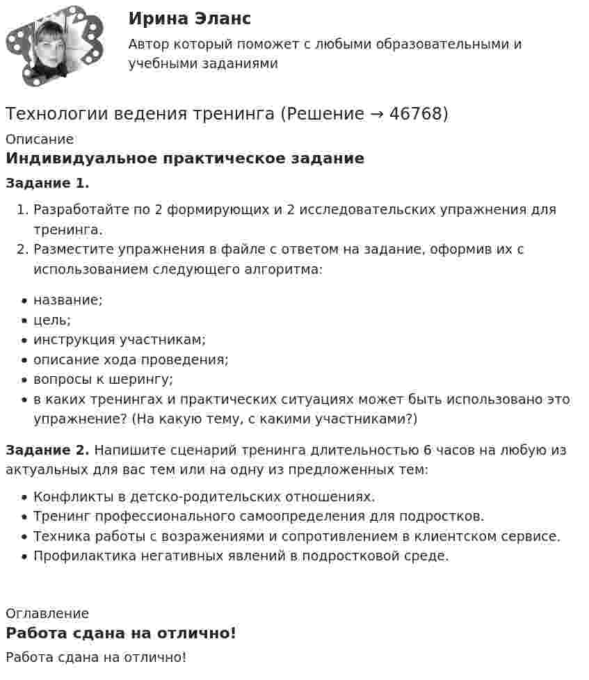      
            Описание
            Индивидуальное практическое заданиеЗадание 1.Разработайте по 2 формирующих и 2 исследовательских упражнения для тренинга.Разместите упражнения в файле с ответом на задание, оформив их с использованием следующего алгоритма:название;цель;инструкция участникам;описание хода проведения;вопросы к шерингу;в каких тренингах и практических ситуациях может быть использовано это упражнение? (На какую тему, с какими участниками?)Задание 2. Напишите сценарий тренинга длительностью 6 часов на любую из актуальных для вас тем или на одну из предложенных тем:Конфликты в детско-родительских отношениях.Тренинг профессионального самоопределения для подростков.Техника работы с возражениями и сопротивлением в клиентском сервисе.Профилактика негативных явлений в подростковой среде. 
            Оглавление
            Работа сдана на отлично! 
            
            
            Технологии больших данных СинергияТехнологии ведения тренингаТехнологии ведения тренингаТехнологии ведения тренингаТехнологии ведения тренинга автоматизированные заданияТехнологии ведения тренинга. все тесты по дисциплинеТехнологии ведения тренинга. Индивидуальное задание ⭐ Технологии Больших данных (BigData) (все ответы на тест Синергия / МТИ / МосАП, январь 2023)Технологии больших данных (BigData) (Ответы на тест Синергия/МОИ/ МТИ)Технологии Больших данных (BigData) (ответы на тест Синергия / МТИ / МОИ / МосАП)⭐ Технологии Больших данных (BigData) (ответы на тест Синергия / МТИ / МосАП, декабрь 2022)Технологии Больших данных (BigData) синергия ответы на тест Технологии Больших данных (BigData) синергия ответы на тест Технологии Больших данных (BigData) тест с ответами Синергия/МОИ/ МТИ