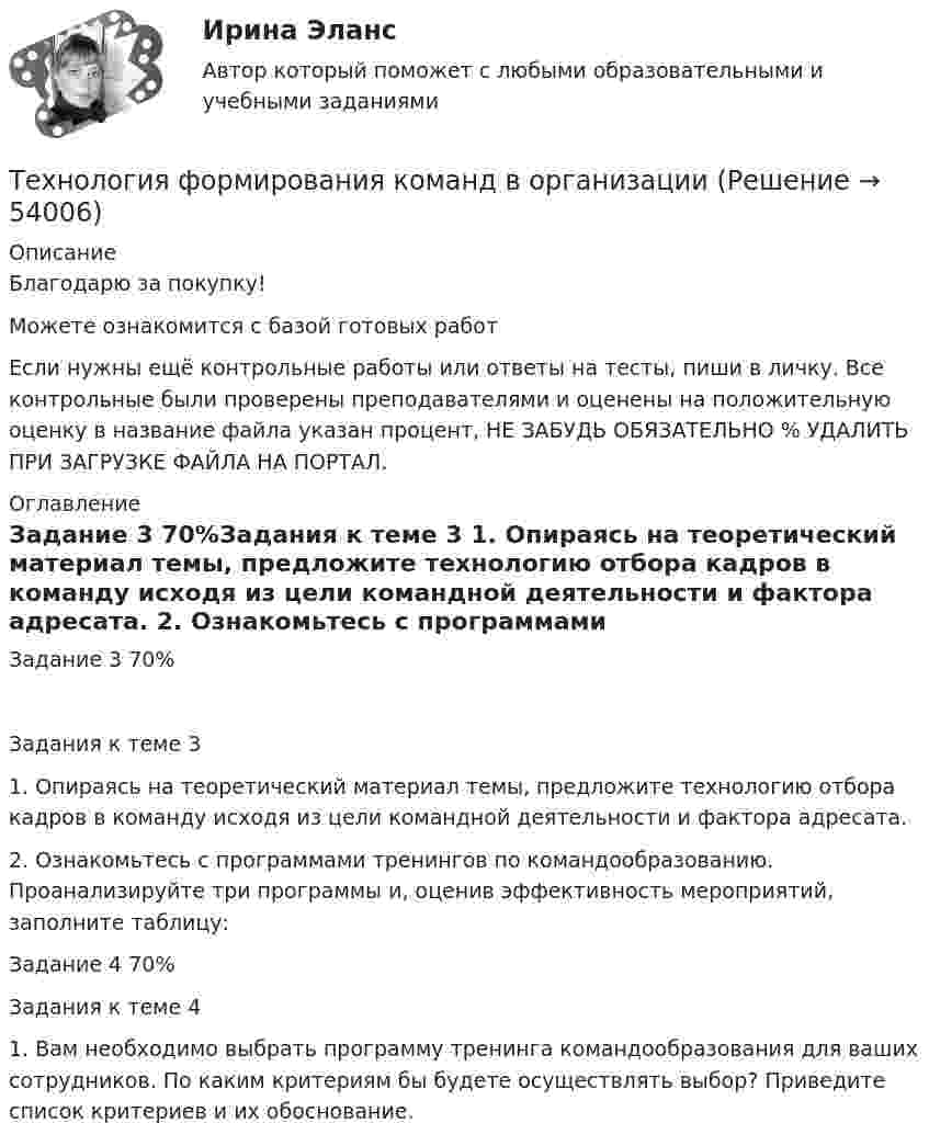      
            Описание
            Благодарю за покупку!Можете ознакомится с базой готовых работ Если нужны ещё контрольные работы или ответы на тесты, пиши в личку. Все контрольные были проверены преподавателями и оценены на положительную оценку в название файла указан процент, НЕ ЗАБУДЬ ОБЯЗАТЕЛЬНО % УДАЛИТЬ ПРИ ЗАГРУЗКЕ ФАЙЛА НА ПОРТАЛ. 
            Оглавление
            Задание  3 70%Задания к теме 3
1. Опираясь на теоретический материал темы, предложите технологию отбора кадров в команду исходя из цели командной деятельности и фактора адресата.

2. Ознакомьтесь с программами тренингов по командообразованию. Проанализируйте три программы и, оценив эффективность мероприятий, заполните таблицу: Задание  4  70%Задания к теме 4

1.	Вам необходимо выбрать программу тренинга командообразования для ваших сотрудников. По каким критериям бы будете осуществлять выбор? Приведите список критериев и их обоснование.

 
            
            
            Технология управления профессиональной карьерой, основанная на горизонтальных должностных перемещениях, наиболее характерна для ... школы HR-менеджментаТехнология формирования команд в организацииТехносферная безопасность, перевод на тему «ВВЕДЕНИЕ В ЭКОЛОГИЮ.»Тех. оснащенность организаций и охраны труда. Вариант 5Течение в русской философии, возникшее в 30–40-е годы XIX века, развивавшееся в спорах с западничеством, – …Тизерные рекламные сети//СИНЕРГИЯ//МОСАП//МОИ//МТИТинькофф отбор осень 2023 Задача 1Технология строительного производства«Технология строительного производства» - практическое заданиеТехнология строительных процессов (тест с ответами Синергия/МОИ/ МТИ /МОСАП)💯 Технология строительных процессов.ти (ответы на тест Синергия / МОИ / МТИ / МосАП, сентябрь 2023)💯 Технология строительных процессов.ти (ответы на тест Синергия / МОИ / МТИ / МосАП, январь 2024)💯 Технология строительных процессов.ти (правильные ответы на тест Синергия / МОИ / МТИ / МосАП)Технология управления предметной областью проекта в образовании