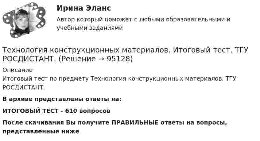      
            Описание
            Итоговый тест по предмету Технология конструкционных материалов. ТГУ РОСДИСТАНТ.В архиве представлены ответы на:ИТОГОВЫЙ ТЕСТ - 610 вопросов После скачивания Вы получите ПРАВИЛЬНЫЕ ответы на вопросы, представленные ниже   
            
            
            Технология конструкционных материалов итоговый тест 57 вопросовТехнология конструкционных материалов. Итоговый тест. ТГУ РОСДИСТАНТ.Технология конструкционных материалов Практические задания 1,2,3,4. Вариант 3 РОСДИСТАНТ ТГУ (Тольяттинский государственный университет)Технология конструкционных материалов Практическое задание 1  Вариант 1 СДО РосдистантТехнология конструкционных материалов Промежуточные тесты  СДО Росдистант Технология конструкционных материалов. Росдистант. Задание 1. Вариант 1Технология конструкционных материалов. Росдистант. Задание 2. Вариант 1Технология конструкционных материаловТехнология конструкционных материаловТехнология конструкционных материалов 2Технология конструкционных материалов. 606 вопросовТехнология конструкционных материалов. Вариант 0Технология конструкционных материалов Вариант 1, задание 1,2,4 Росдистант ТГУТехнология конструкционных материалов. Вариант 3