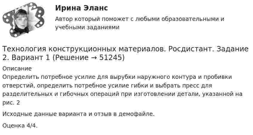     
            Описание
            Определить потребное усилие для вырубки наружного контура и пробивки отверстий, определить потребное усилие гибки и выбрать пресс для разделительных и гибочных операций при изготовлении детали, указанной на рис. 2Исходные данные варианта и отзыв в демофайле.Оценка 4/4.   
            
            
            Технология конструкционных материалов. Росдистант. Задание 1. Вариант 1Технология конструкционных материалов. Росдистант. Задание 2. Вариант 1Технология конструкционных материалов. Росдистант. Задание 3. Вариант 1Технология конструкционных материалов. Росдистант. Задание 4. Вариант 1Технология конструкционных материалов (СДО РОСДИСТАНТ)«Технология конструкционных материалов» тулгу 8 вариантТехнология контактной сварки РОСДИСТАНТ Итоговый тестТехнология конструкционных материалов Вариант 1, задание 1,2,4 Росдистант ТГУТехнология конструкционных материалов. Вариант 3Технология конструкционных материалов вариант. Практическое задание. Вариант 1. Росдистант.Технология конструкционных материалов итоговый тест 57 вопросовТехнология конструкционных материалов. Итоговый тест. ТГУ РОСДИСТАНТ.Технология конструкционных материалов Практические задания 1,2,3,4. Вариант 3 РОСДИСТАНТ ТГУ (Тольяттинский государственный университет)Технология конструкционных материалов Практическое задание 1  Вариант 1 СДО Росдистант
