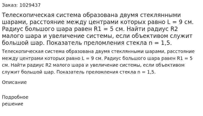 Телескопическая система образована двумя стеклянными шарами, расстояние между центрами которых равно L = 9 см. Радиус большого шара равен R1 = 5 см. Найти радиус R2 малого шара и увеличение системы, если объективом служит большой шар. Показатель преломления стекла n = 1,5. 
