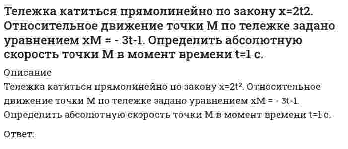      
          Описание
          Тележка катиться прямолинейно по закону x=2t². Относительное движение точки М по тележке происходит в поперечном направлении по закону yM =1.5t² -1. Определить абсолютное ускорение точки М в момент времени t=1 c. Ответ:  
            
            
            Тележка катиться прямолинейно по закону x=2t². Относительное движение точки М по тележке происходит в поперечном направлении по закону yM =1.5t² -1. Определить абсолютное ускорение точки М в момент времени t=1 c. Тележка катиться прямолинейно по закону x=2t2. Относительное движение точки М по тележке происходит в поперечном направлении по закону yM= - 3t-1. Определить абсолютную скорость точки М в момент времени t=1 c.Тело вращается вокруг неподвижной оси согласно закону φ=1+4t. Определить ускорение точки тела на расстоянии r=0.2 м от оси вращения.Тело массой 1 кг разгоняется под действием постоянной силы из состояния покоя до скорости 4 м/с. При этом сила совершает работу…Тема 2. Организация делового администрирования на предприятиях Температурная зависимость теплоты образования сернистой ртути выражается уравнением ΔH = −10400 − 4,63 ⋅ T + 0,016 ⋅ T². Выведите зависимость ΔCₚ = f(T) для этой реакции.Теоретико-методологические основы психолого-педагогической диагностики нарушений развития у детейТакое новое направление в бизнесе, как требование экономического развития между наукой и производством, – это …Твердое тело одновременно участвует в двух вращательных движениях. Как направлена скорость точки А?Твердое тело одновременно участвует в двух вращательных движениях. Как направлена скорость точки А?. 2Твердое тело одновременно участвует в двух произвольных поступательных движениях. Каким будет результирующее движение?Твердое тело одновременно участвует в трех вращательных движениях. Каким будет абсолютное движение тела?Твердое тело совершает поступательное движение со скоростью V=2м/с. Определить модуль угловых скоростей, образующих эквивалентную пару вращений с плечом 1м. Тезис «Каждый член организации становится участником плановой деятельности независимо от занимаемой должности» относится к принципу …