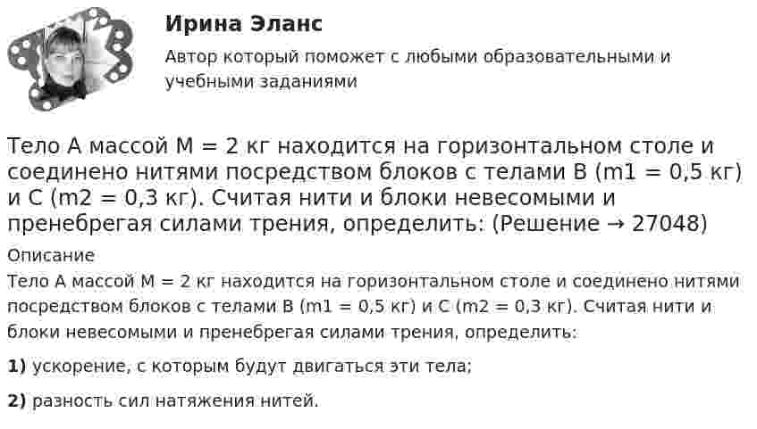     
          Описание
          Тело A массой M = 2 кг находится на горизонтальном столе и соединено нитями посредством блоков с телами B (m1 = 0,5 кг) и C (m2 = 0,3 кг). Считая нити и блоки невесомыми и пренебрегая силами трения, определить:1) ускорение, с которым будут двигаться эти тела;2) разность сил натяжения нитей.  
            
            
            Тележка массы 0,5 кг движется без трения по горизонтальным рельсам со скоростью 1 м/с. На передний край тележки кладётся тело массой 100 гр. Его начальная скорость равна нулю. При какой длине тележки тело не соскользнёт с неё? Тело A массой M = 2 кг находится на горизонтальном столе и соединено нитями посредством блоков с телами B (m1 = 0,5 кг) и C (m2 = 0,3 кг). Считая нити и блоки невесомыми и пренебрегая силами трения, определить:Тело A массой M находится на горизонтальном столе и соединено нитями посредством блоков с телами B m1 и C m2. Считая нити и блоки невесомыми и пренебрегая силами трения, определить:Тело, брошенное вертикально вверх, вернулось на землю через 3 с. Какова была начальная скорость тела? На какую высоту оно поднялось?Тело, брошенное вертикально вверх, вернулось на землю через время t = 3 с. Какова была начальная скорость v0 тела и на какую высоту h оно поднялось? (11 м)Тело, брошенное вертикально вверх, находилось на высоте h = 8,5 м через 0,5 с после броска. Пренебрегая сопротивлением воздуха, вычислить начальную скорость брошенного тела.Тело, брошенное вертикально вверх, находилось на одной и той же высоте h = 3,6 м два раза с интервалом t = 3 с. Пренебрегая сопротивлением воздуха, вычислить начальную скорость 0 брошенного тела.Текстовый конструкторский документ, который определяет состав сборочной единицы и конструкторской документации, называется ...Текст теоретического задания. Причины и признаки профессиональной морально-психологической деформации в юридической профессии. Методические указания к теоретическому заданию. Выполняя данное задание нужно последовательно выполнить следующие задачи:Текущая и перспективная защищенность субъектов кадровой службы от разнообразных угроз имущественного и неимущественного характера - это кадровая ...Текущая ситуация на рынке, которая определяется рыночной активностью,  состоянием и соотношением спроса и предложения, – это рыночная …  Текущая цена одной обыкновенной акции компании составляет $50. Ожидаемая в следующем году величина дивиденда $5. Кроме того, предприятие планирует ежегодный прирост дивидендов 4 . Определить стоимость обыкновенного капитала предприятияТекущий контроль в организационной психологии предполагает три этапа: установление нормативов, сопоставление фактической деятельности с нормативами и …Текущий рыночный … – это реальная емкость рынка, которую характеризует объем продаж за определенный период времени при данных условиях внешней среды и при определенном уровне использования инструментов маркетинга предприятиями отрасли  