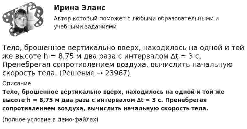     
          Описание
          Тело, брошенное вертикально вверх, находилось на одной и той же высоте h = 8,75 м два раза с интервалом ∆t = 3 с. Пренебрегая сопротивлением воздуха, вычислить начальную скорость тела.(полное условие в демо-файлах)  
            
            
            Тело, брошенное вертикально вверх, находилось на одной и той же высоте h = 8,6 м два раза с интервалом t = 3 с. Пренебрегая сопротивлением воздуха, вычислить начальную скорость брошенного тела.Тело, брошенное вертикально вверх, находилось на одной и той же высоте h = 8,75 м два раза с интервалом ∆t = 3 с. Пренебрегая сопротивлением воздуха, вычислить начальную скорость тела.Тело, брошенное вертикально вверх, упало обратно через 4 с после начала движения. Определить кинетическую энергию тела в момент бросания и потенциальную энергию в наивысшей точке, если его масса 0,5 кг. Сопротивление воздуху не учитыватьТело, брошенное под углом 60° к горизонту со скоростью 10 м/с, в высшей точке траектории имеет импульс 10 кг•м/с. Определить массу тела.Тело брошено вертикально вверх с высоты h = 20 м с начальной скоростью 0 = 3 м/с. На какой высоте h1 оно окажется через  = 2 с после начала движения? Сопротивлением воздуха пренебречь.Тело брошено вертикально вверх с начальной скоростью 4,9 м/с. Рассчитать путь, пройденный телом за 2 с.Тело брошено вертикально вверх с начальной скоростью u0 = 9,8 м/с. Построить график зависимости высоты h и скорости u от времени t для интервала 0 < t < 2 с через 0,2 с.Тележка массы 0,5 кг движется без трения по горизонтальным рельсам со скоростью 1 м/с. На передний край тележки кладётся тело массой 100 гр. Его начальная скорость равна нулю. При какой длине тележки тело не соскользнёт с неё? Тело A массой M = 2 кг находится на горизонтальном столе и соединено нитями посредством блоков с телами B (m1 = 0,5 кг) и C (m2 = 0,3 кг). Считая нити и блоки невесомыми и пренебрегая силами трения, определить:Тело A массой M находится на горизонтальном столе и соединено нитями посредством блоков с телами B m1 и C m2. Считая нити и блоки невесомыми и пренебрегая силами трения, определить:Тело, брошенное вертикально вверх, вернулось на землю через 3 с. Какова была начальная скорость тела? На какую высоту оно поднялось?Тело, брошенное вертикально вверх, вернулось на землю через время t = 3 с. Какова была начальная скорость v0 тела и на какую высоту h оно поднялось? (11 м)Тело, брошенное вертикально вверх, находилось на высоте h = 8,5 м через 0,5 с после броска. Пренебрегая сопротивлением воздуха, вычислить начальную скорость брошенного тела.Тело, брошенное вертикально вверх, находилось на одной и той же высоте h = 3,6 м два раза с интервалом t = 3 с. Пренебрегая сопротивлением воздуха, вычислить начальную скорость 0 брошенного тела.