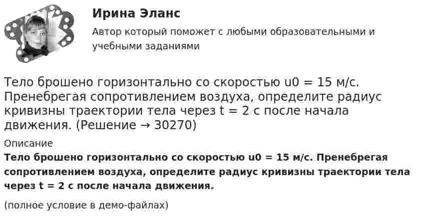     
          Описание
          Тело брошено горизонтально со скоростью u0 = 15 м/с. Пренебрегая сопротивлением воздуха, определите радиус кривизны траектории тела через t = 2 с после начала движения.(полное условие в демо-файлах)  
            
            
            Тело брошено горизонтально со скоростью u0 = 10 м/с с высоты h = 10 м. Вычислить дальность полёта, а также нормальное и тангенциальное ускорение тела через t = 0,5 с после начала движения. Сопротивлением воздуха пренебречь.Тело брошено горизонтально со скоростью u0 = 15 м/с. Пренебрегая сопротивлением воздуха, определите радиус кривизны траектории тела через t = 2 с после начала движения.Тело брошено горизонтально со скоростью v0 = 15 м/с. Пренебрегая сопротивлением воздуха, определить радиус кривизны траектории тела через t=2 с после начала движения.Тело брошено горизонтально со скоростью v0 = 15 м/с. Пренебрегая сопротивлением воздуха, определить радиус кривизны траектории тела через t=2 с после начала движения.Тело брошено под некоторым углом  к горизонту. Найти величину этого угла, если горизонтальная дальность полёта S тела в четыре раза больше максимальной высоты H траектории.Тело брошено под некоторым углом  к горизонту. Найти величину этого угла, если горизонтальная дальность полёта тела S в 4 раза больше максимальной высоты траектории h.Тело брошено под углом  = 30° к горизонту. Найти тангенциальное a и нормальное an ускорения начальный момент движения.Тело брошено вертикально вверх с начальной скоростью u0 = 9,8 м/с. Построить график зависимости высоты h и скорости u от времени t для интервала 0 < t < 2 с через 0,2 с.Тело брошено вертикально вверх с начальной скоростью v0 = 4 м/с. Когда оно достигло верхней точки полета из того же начального пункта, с той же начальной скоростью v0 вертикально вверх брошено второе тело. На каком Тело брошено вертикально вверх с начальной скоростью V0 = 4 м/с. Когда оно достигло верхней точки полёта, из того же начального пункта с той же начальной скоростью V0 вертикально вверх брошено второе тело. На каком расстоянии h Тело брошено вертикально вверх с начальной скоростью v0 = 4 м/с. Когда оно достигло верхней точки полета из того же начального пункта, с той же начальной скоростью v0 вертикально вверх брошено второе тело. На каком расстоянии h от начального пунктаТело брошено вертикально вверх со скоростью 20 м/с. Пренебрегая сопротивлением воздуха, определить, на какой высоте кинетическая энергия тела будет равна его потенциальной энергии.Тело брошено вертикально вверх со скоростью 30 м/с. За какое время оно пролетит 50 м?Тело брошено горизонтально с высоты h_0=120 м со скоростью v_0. Через время t=2 с его нормальное ускорение составляет a_n=5 м/с^2. Определить тангенциальное ускорение тела в данный момент времени и радиус кривизны траектории. Сопротивлением воздуха