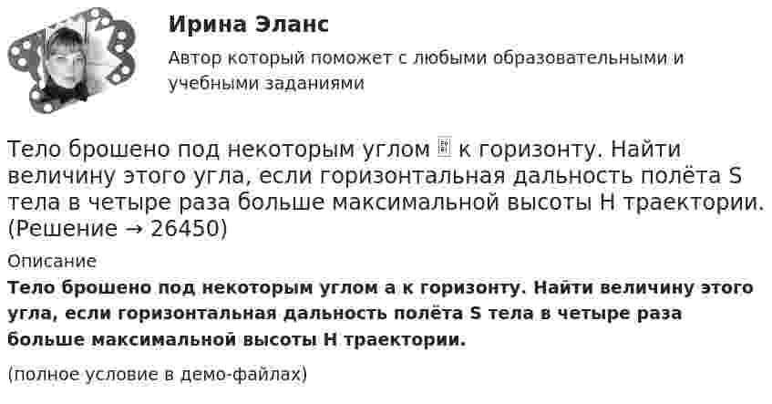     
          Описание
          Тело брошено под некоторым углом a к горизонту. Найти величину этого угла, если горизонтальная дальность полёта S тела в четыре раза больше максимальной высоты H траектории.(полное условие в демо-файлах)  
            
            
            Тело брошено горизонтально со скоростью v0 = 15 м/с. Пренебрегая сопротивлением воздуха, определить радиус кривизны траектории тела через t=2 с после начала движения.Тело брошено под некоторым углом  к горизонту. Найти величину этого угла, если горизонтальная дальность полёта S тела в четыре раза больше максимальной высоты H траектории.Тело брошено под некоторым углом  к горизонту. Найти величину этого угла, если горизонтальная дальность полёта тела S в 4 раза больше максимальной высоты траектории h.Тело брошено под углом  = 30° к горизонту. Найти тангенциальное a и нормальное an ускорения начальный момент движения.Тело брошено под углом  = 30° к горизонту со скоростью 0 = 20 м/с. Каковы будут нормальное an и тангенциальное a ускорения тела через время t = 1 с после начала движения?Тело брошено под углом  = 30° к горизонту со скоростью 0 = 30 м/с. Каковы будут нормальное an, тангенциальное a и полное a ускорения тела через время t = 1 с после начала движения? Сопротивлением воздуха пренебречь.Тело брошено под углом 30° к горизонту со скоростью 30 м/с. Каковы будут нормальное и тангенциальное ускорения тела через 1 с после начала движения?Тело брошено вертикально вверх с начальной скоростью v0 = 4 м/с. Когда оно достигло верхней точки полета из того же начального пункта, с той же начальной скоростью v0 вертикально вверх брошено второе тело. На каком расстоянии h от начального пунктаТело брошено вертикально вверх со скоростью 20 м/с. Пренебрегая сопротивлением воздуха, определить, на какой высоте кинетическая энергия тела будет равна его потенциальной энергии.Тело брошено вертикально вверх со скоростью 30 м/с. За какое время оно пролетит 50 м?Тело брошено горизонтально с высоты h_0=120 м со скоростью v_0. Через время t=2 с его нормальное ускорение составляет a_n=5 м/с^2. Определить тангенциальное ускорение тела в данный момент времени и радиус кривизны траектории. Сопротивлением воздухаТело брошено горизонтально с высоты h_0=120 м со скоростью v_0. Через время t оно находится на высоте h=75 м, а его скорость составляет угол a=55 градусов. Определить нормальное ускорение тела и его скорость в данный момент времени. Сопротивлением воТело брошено горизонтально со скоростью u0 = 10 м/с с высоты h = 10 м. Вычислить дальность полёта, а также нормальное и тангенциальное ускорение тела через t = 0,5 с после начала движения. Сопротивлением воздуха пренебречь.Тело брошено горизонтально со скоростью u0 = 15 м/с. Пренебрегая сопротивлением воздуха, определите радиус кривизны траектории тела через t = 2 с после начала движения.