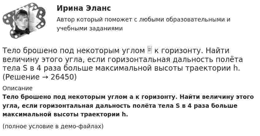     
          Описание
          Тело брошено под некоторым углом a к горизонту. Найти величину этого угла, если горизонтальная дальность полёта тела S в 4 раза больше максимальной высоты траектории h.(полное условие в демо-файлах)  
            
            
            Тело брошено под некоторым углом  к горизонту. Найти величину этого угла, если горизонтальная дальность полёта S тела в четыре раза больше максимальной высоты H траектории.Тело брошено под некоторым углом  к горизонту. Найти величину этого угла, если горизонтальная дальность полёта тела S в 4 раза больше максимальной высоты траектории h.Тело брошено под углом  = 30° к горизонту. Найти тангенциальное a и нормальное an ускорения начальный момент движения.Тело брошено под углом  = 30° к горизонту со скоростью 0 = 20 м/с. Каковы будут нормальное an и тангенциальное a ускорения тела через время t = 1 с после начала движения?Тело брошено под углом  = 30° к горизонту со скоростью 0 = 30 м/с. Каковы будут нормальное an, тангенциальное a и полное a ускорения тела через время t = 1 с после начала движения? Сопротивлением воздуха пренебречь.Тело брошено под углом 30° к горизонту со скоростью 30 м/с. Каковы будут нормальное и тангенциальное ускорения тела через 1 с после начала движения?Тело брошено под углом  30 к горизонту со скоростью v0 = 14,7 м/с. Каковы будут нормальное n и тангенциальное ускорения тела через время t = 1,25 с после начала движения?Тело брошено вертикально вверх со скоростью 20 м/с. Пренебрегая сопротивлением воздуха, определить, на какой высоте кинетическая энергия тела будет равна его потенциальной энергии.Тело брошено вертикально вверх со скоростью 30 м/с. За какое время оно пролетит 50 м?Тело брошено горизонтально с высоты h_0=120 м со скоростью v_0. Через время t=2 с его нормальное ускорение составляет a_n=5 м/с^2. Определить тангенциальное ускорение тела в данный момент времени и радиус кривизны траектории. Сопротивлением воздухаТело брошено горизонтально с высоты h_0=120 м со скоростью v_0. Через время t оно находится на высоте h=75 м, а его скорость составляет угол a=55 градусов. Определить нормальное ускорение тела и его скорость в данный момент времени. Сопротивлением воТело брошено горизонтально со скоростью u0 = 10 м/с с высоты h = 10 м. Вычислить дальность полёта, а также нормальное и тангенциальное ускорение тела через t = 0,5 с после начала движения. Сопротивлением воздуха пренебречь.Тело брошено горизонтально со скоростью u0 = 15 м/с. Пренебрегая сопротивлением воздуха, определите радиус кривизны траектории тела через t = 2 с после начала движения.Тело брошено горизонтально со скоростью v0 = 15 м/с. Пренебрегая сопротивлением воздуха, определить радиус кривизны траектории тела через t=2 с после начала движения.