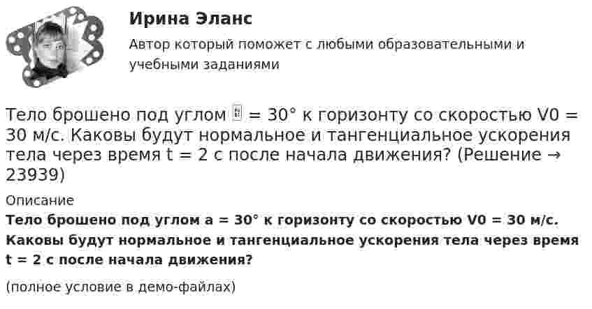     
          Описание
          Тело брошено под углом a = 30° к горизонту со скоростью V0 = 30 м/с. Каковы будут нормальное и тангенциальное ускорения тела через время t = 2 с после начала движения?(полное условие в демо-файлах)  
            
            
            Тело брошено под углом  30 к горизонту со скоростью v0 = 30 м/с. Каковы будут нормальное и тангенциальное  ускорения тела через время t = 1 с после начала движения?Тело брошено под углом  = 30° к горизонту со скоростью V0 = 30 м/с. Каковы будут нормальное и тангенциальное ускорения тела через время t = 2 с после начала движения?Тело брошено под углом a к горизонту с начальной скоростью V0. При этом на тело действует постоянная сила аэродинамического сопротивления Fa, направленная горизонтально. Найдите время полёта, наибольшую высоту, кривизну траектории Тело брошено под углом α = 30° к горизонту со скоростью α0 = 30 м/с. Каковы будут нормальное αn и тангенциальное ατ ускорения тела через время t = 1 с после начала движения?Тело брошено с высоты 25 м вертикально вверх со скоростью 20 м/с. Найти путь и среднюю скорость движения тела (до момента падения).Тело брошено с вышки в горизонтальном направлении со скоростью 20 м/с. Определить скорость тела и её направление в конце второй секунды после начала движения.Тело брошено сначала под углом 1 к горизонту со скоростью (v_1 )  а затем под углом 2 со скоростью (v_2 ) (1>2). В начальный момент движения V1x=V2x. Сравнить в указанных случаях радиусы кривизны траектории в высшей точке Тело брошено под некоторым углом  к горизонту. Найти величину этого угла, если горизонтальная дальность полёта тела S в 4 раза больше максимальной высоты траектории h.Тело брошено под углом  = 30° к горизонту. Найти тангенциальное a и нормальное an ускорения начальный момент движения.Тело брошено под углом  = 30° к горизонту со скоростью 0 = 20 м/с. Каковы будут нормальное an и тангенциальное a ускорения тела через время t = 1 с после начала движения?Тело брошено под углом  = 30° к горизонту со скоростью 0 = 30 м/с. Каковы будут нормальное an, тангенциальное a и полное a ускорения тела через время t = 1 с после начала движения? Сопротивлением воздуха пренебречь.Тело брошено под углом 30° к горизонту со скоростью 30 м/с. Каковы будут нормальное и тангенциальное ускорения тела через 1 с после начала движения?Тело брошено под углом  30 к горизонту со скоростью v0 = 14,7 м/с. Каковы будут нормальное n и тангенциальное ускорения тела через время t = 1,25 с после начала движения?Тело брошено под углом  = 30° к горизонту со скоростью V0 = 30 м/с. Каковы будут значения нормального и тангенциального ускорений тела через  = 1 с после начала движения? Ускорение свободного падения g = 10 м/с2.