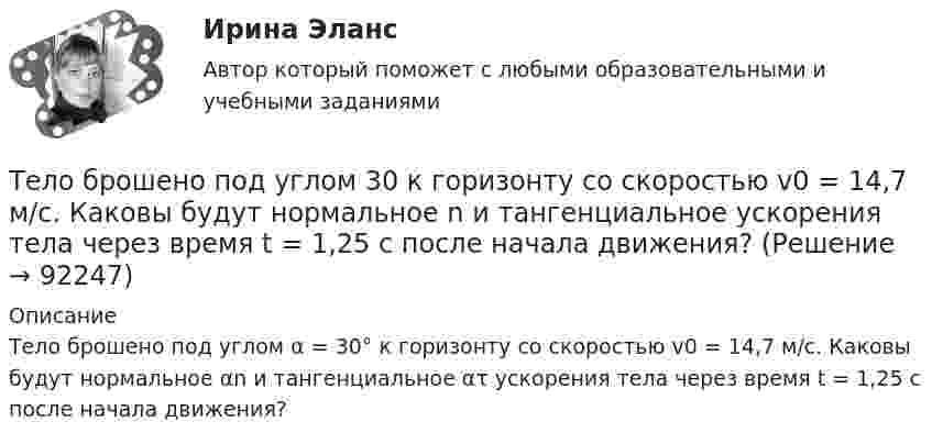      
            Описание
            Тело брошено под углом α = 30° к горизонту со скоростью v0 = 14,7 м/с. Каковы будут нормальное αn и тангенциальное ατ ускорения тела через время t = 1,25 с после начала движения?   
            
            
            Тело брошено под углом 30° к горизонту со скоростью 30 м/с. Каковы будут нормальное и тангенциальное ускорения тела через 1 с после начала движения?Тело брошено под углом  30 к горизонту со скоростью v0 = 14,7 м/с. Каковы будут нормальное n и тангенциальное ускорения тела через время t = 1,25 с после начала движения?Тело брошено под углом  = 30° к горизонту со скоростью V0 = 30 м/с. Каковы будут значения нормального и тангенциального ускорений тела через  = 1 с после начала движения? Ускорение свободного падения g = 10 м/с2.Тело брошено под углом  30 к горизонту со скоростью v0 = 30 м/с. Каковы будут нормальное n и тангенциальное ускорения тела через время t = 1 с после начала движения?Тело брошено под углом  30 к горизонту со скоростью v0 = 30 м/с. Каковы будут нормальное и тангенциальное  ускорения тела через время t = 1 с после начала движения?Тело брошено под углом  = 30° к горизонту со скоростью V0 = 30 м/с. Каковы будут нормальное и тангенциальное ускорения тела через время t = 2 с после начала движения?Тело брошено под углом a к горизонту с начальной скоростью V0. При этом на тело действует постоянная сила аэродинамического сопротивления Fa, направленная горизонтально. Найдите время полёта, наибольшую высоту, кривизну траектории Тело брошено горизонтально со скоростью u0 = 15 м/с. Пренебрегая сопротивлением воздуха, определите радиус кривизны траектории тела через t = 2 с после начала движения.Тело брошено горизонтально со скоростью v0 = 15 м/с. Пренебрегая сопротивлением воздуха, определить радиус кривизны траектории тела через t=2 с после начала движения.Тело брошено горизонтально со скоростью v0 = 15 м/с. Пренебрегая сопротивлением воздуха, определить радиус кривизны траектории тела через t=2 с после начала движения.Тело брошено под некоторым углом  к горизонту. Найти величину этого угла, если горизонтальная дальность полёта S тела в четыре раза больше максимальной высоты H траектории.Тело брошено под некоторым углом  к горизонту. Найти величину этого угла, если горизонтальная дальность полёта тела S в 4 раза больше максимальной высоты траектории h.Тело брошено под углом  = 30° к горизонту. Найти тангенциальное a и нормальное an ускорения начальный момент движения.Тело брошено под углом  = 30° к горизонту со скоростью 0 = 20 м/с. Каковы будут нормальное an и тангенциальное a ускорения тела через время t = 1 с после начала движения?