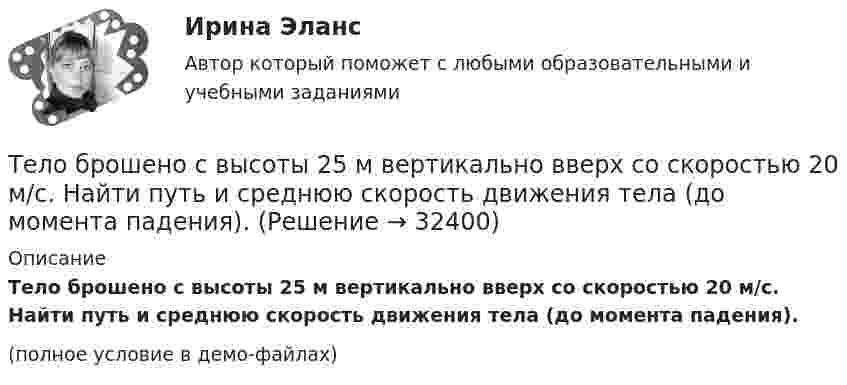     
          Описание
          Тело брошено с высоты 25 м вертикально вверх со скоростью 20 м/с. Найти путь и среднюю скорость движения тела (до момента падения).(полное условие в демо-файлах)  
            
            
            Тело брошено под углом α = 30° к горизонту со скоростью α0 = 30 м/с. Каковы будут нормальное αn и тангенциальное ατ ускорения тела через время t = 1 с после начала движения?Тело брошено с высоты 25 м вертикально вверх со скоростью 20 м/с. Найти путь и среднюю скорость движения тела (до момента падения).Тело брошено с вышки в горизонтальном направлении со скоростью 20 м/с. Определить скорость тела и её направление в конце второй секунды после начала движения.Тело брошено сначала под углом 1 к горизонту со скоростью (v_1 )  а затем под углом 2 со скоростью (v_2 ) (1>2). В начальный момент движения V1x=V2x. Сравнить в указанных случаях радиусы кривизны траектории в высшей точке Тело брошено сначала под углом 1 к горизонту со скоростью (v_1 )  а затем под углом 2 со скоростью (v_2 )  (1>2). В начальный момент движения V1x=V2x. Сравнить в указанных случаях радиусы кривизны траектории в высшей точке подъема тела. Тело брошено со скорость 0 = 14,7 м/с под углом  = 30° к горизонту. Найти нормальное an и тангенциальное a ускорения тела через время  = 1,25 с после начала движения.Тело брошено со скорость 14,7 м/с под углом 30° к горизонту. Найти нормальное и тангенциальное ускорение через 1,25 с после начала движения. Сопротивление воздуха не учитывать.Тело брошено под углом  = 30° к горизонту со скоростью 0 = 30 м/с. Каковы будут нормальное an, тангенциальное a и полное a ускорения тела через время t = 1 с после начала движения? Сопротивлением воздуха пренебречь.Тело брошено под углом 30° к горизонту со скоростью 30 м/с. Каковы будут нормальное и тангенциальное ускорения тела через 1 с после начала движения?Тело брошено под углом  30 к горизонту со скоростью v0 = 14,7 м/с. Каковы будут нормальное n и тангенциальное ускорения тела через время t = 1,25 с после начала движения?Тело брошено под углом  = 30° к горизонту со скоростью V0 = 30 м/с. Каковы будут значения нормального и тангенциального ускорений тела через  = 1 с после начала движения? Ускорение свободного падения g = 10 м/с2.Тело брошено под углом  30 к горизонту со скоростью v0 = 30 м/с. Каковы будут нормальное n и тангенциальное ускорения тела через время t = 1 с после начала движения?Тело брошено под углом  30 к горизонту со скоростью v0 = 30 м/с. Каковы будут нормальное и тангенциальное  ускорения тела через время t = 1 с после начала движения?Тело брошено под углом  = 30° к горизонту со скоростью V0 = 30 м/с. Каковы будут нормальное и тангенциальное ускорения тела через время t = 2 с после начала движения?