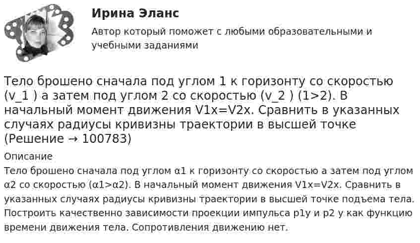      
            Описание
            Тело брошено сначала под углом α1 к горизонту со скоростью   а затем под углом α2 со скоростью  (α1>α2). В начальный момент движения V1x=V2x. Сравнить в указанных случаях радиусы кривизны траектории в высшей точке подъема тела. Построить качественно зависимости проекции импульса p1y и p2 y как функцию времени движения тела. Сопротивления движению нет.   
            
            
            Тело брошено с вышки в горизонтальном направлении со скоростью 20 м/с. Определить скорость тела и её направление в конце второй секунды после начала движения.Тело брошено сначала под углом 1 к горизонту со скоростью (v_1 )  а затем под углом 2 со скоростью (v_2 ) (1>2). В начальный момент движения V1x=V2x. Сравнить в указанных случаях радиусы кривизны траектории в высшей точке Тело брошено сначала под углом 1 к горизонту со скоростью (v_1 )  а затем под углом 2 со скоростью (v_2 )  (1>2). В начальный момент движения V1x=V2x. Сравнить в указанных случаях радиусы кривизны траектории в высшей точке подъема тела. Тело брошено со скорость 0 = 14,7 м/с под углом  = 30° к горизонту. Найти нормальное an и тангенциальное a ускорения тела через время  = 1,25 с после начала движения.Тело брошено со скорость 14,7 м/с под углом 30° к горизонту. Найти нормальное и тангенциальное ускорение через 1,25 с после начала движения. Сопротивление воздуха не учитывать.Тело брошено со скоростью 0 = 15 м/с под углом  = 30° к горизонту. Пренебрегая сопротивлением воздуха, определить: 1) высоту h подъёма тела; 2) дальность полёта (по горизонтали) S тела; 3) время его движения.Тело брошено со скоростью 15 м/с под углом 30° к горизонту. Определить наибольшую высоту подъёма, дальность полёта, радиус кривизны траектории в наивысшей точке.Тело брошено под углом  30 к горизонту со скоростью v0 = 14,7 м/с. Каковы будут нормальное n и тангенциальное ускорения тела через время t = 1,25 с после начала движения?Тело брошено под углом  = 30° к горизонту со скоростью V0 = 30 м/с. Каковы будут значения нормального и тангенциального ускорений тела через  = 1 с после начала движения? Ускорение свободного падения g = 10 м/с2.Тело брошено под углом  30 к горизонту со скоростью v0 = 30 м/с. Каковы будут нормальное n и тангенциальное ускорения тела через время t = 1 с после начала движения?Тело брошено под углом  30 к горизонту со скоростью v0 = 30 м/с. Каковы будут нормальное и тангенциальное  ускорения тела через время t = 1 с после начала движения?Тело брошено под углом  = 30° к горизонту со скоростью V0 = 30 м/с. Каковы будут нормальное и тангенциальное ускорения тела через время t = 2 с после начала движения?Тело брошено под углом a к горизонту с начальной скоростью V0. При этом на тело действует постоянная сила аэродинамического сопротивления Fa, направленная горизонтально. Найдите время полёта, наибольшую высоту, кривизну траектории Тело брошено под углом α = 30° к горизонту со скоростью α0 = 30 м/с. Каковы будут нормальное αn и тангенциальное ατ ускорения тела через время t = 1 с после начала движения?