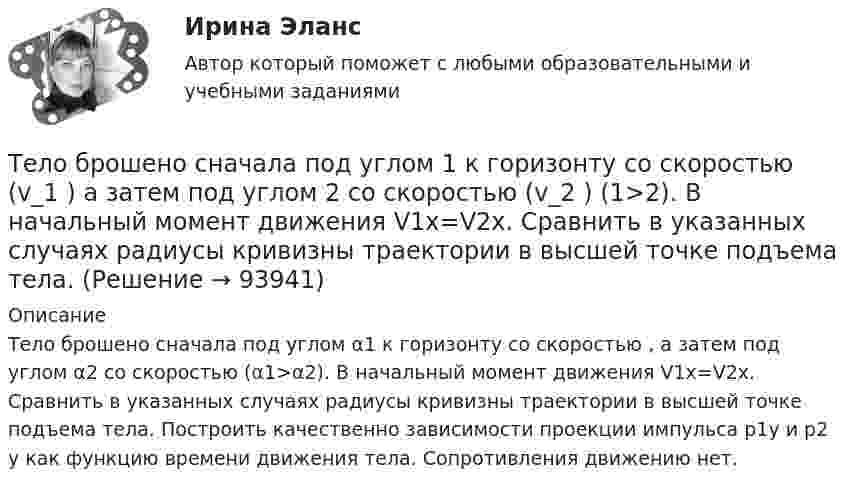      
            Описание
            Тело брошено сначала под углом α1 к горизонту со скоростью , а затем под углом α2 со скоростью  (α1>α2). В начальный момент движения V1x=V2x. Сравнить в указанных случаях радиусы кривизны траектории в высшей точке подъема тела. Построить качественно зависимости проекции импульса p1y и p2 y как функцию времени движения тела. Сопротивления движению нет.   
            
            
            Тело брошено сначала под углом 1 к горизонту со скоростью (v_1 )  а затем под углом 2 со скоростью (v_2 ) (1>2). В начальный момент движения V1x=V2x. Сравнить в указанных случаях радиусы кривизны траектории в высшей точке Тело брошено сначала под углом 1 к горизонту со скоростью (v_1 )  а затем под углом 2 со скоростью (v_2 )  (1>2). В начальный момент движения V1x=V2x. Сравнить в указанных случаях радиусы кривизны траектории в высшей точке подъема тела. Тело брошено со скорость 0 = 14,7 м/с под углом  = 30° к горизонту. Найти нормальное an и тангенциальное a ускорения тела через время  = 1,25 с после начала движения.Тело брошено со скорость 14,7 м/с под углом 30° к горизонту. Найти нормальное и тангенциальное ускорение через 1,25 с после начала движения. Сопротивление воздуха не учитывать.Тело брошено со скоростью 0 = 15 м/с под углом  = 30° к горизонту. Пренебрегая сопротивлением воздуха, определить: 1) высоту h подъёма тела; 2) дальность полёта (по горизонтали) S тела; 3) время его движения.Тело брошено со скоростью 15 м/с под углом 30° к горизонту. Определить наибольшую высоту подъёма, дальность полёта, радиус кривизны траектории в наивысшей точке.Тело вращается вокруг неподвижной оси по закону j = A + Bt2 + Ct3, где A = 10 рад, B = 20 рад/с2, C = 2 рад/с3. 	Найдите угловое ускорение e тела в момент времени t = 10 c, а также среднее угловое ускорение  за первые десять секунд вращения.Тело брошено под углом  = 30° к горизонту со скоростью V0 = 30 м/с. Каковы будут значения нормального и тангенциального ускорений тела через  = 1 с после начала движения? Ускорение свободного падения g = 10 м/с2.Тело брошено под углом  30 к горизонту со скоростью v0 = 30 м/с. Каковы будут нормальное n и тангенциальное ускорения тела через время t = 1 с после начала движения?Тело брошено под углом  30 к горизонту со скоростью v0 = 30 м/с. Каковы будут нормальное и тангенциальное  ускорения тела через время t = 1 с после начала движения?Тело брошено под углом  = 30° к горизонту со скоростью V0 = 30 м/с. Каковы будут нормальное и тангенциальное ускорения тела через время t = 2 с после начала движения?Тело брошено под углом a к горизонту с начальной скоростью V0. При этом на тело действует постоянная сила аэродинамического сопротивления Fa, направленная горизонтально. Найдите время полёта, наибольшую высоту, кривизну траектории Тело брошено под углом α = 30° к горизонту со скоростью α0 = 30 м/с. Каковы будут нормальное αn и тангенциальное ατ ускорения тела через время t = 1 с после начала движения?Тело брошено с высоты 25 м вертикально вверх со скоростью 20 м/с. Найти путь и среднюю скорость движения тела (до момента падения).