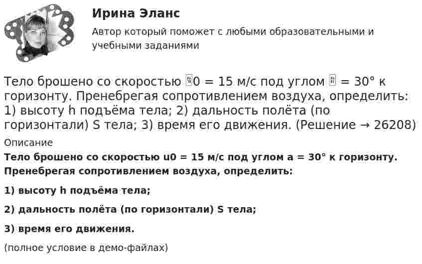     
          Описание
          Тело брошено со скоростью u0 = 15 м/с под углом a = 30° к горизонту. Пренебрегая сопротивлением воздуха, определить:1) высоту h подъёма тела;2) дальность полёта (по горизонтали) S тела;3) время его движения.(полное условие в демо-файлах)  
            
            
            Тело брошено со скорость 14,7 м/с под углом 30° к горизонту. Найти нормальное и тангенциальное ускорение через 1,25 с после начала движения. Сопротивление воздуха не учитывать.Тело брошено со скоростью 0 = 15 м/с под углом  = 30° к горизонту. Пренебрегая сопротивлением воздуха, определить: 1) высоту h подъёма тела; 2) дальность полёта (по горизонтали) S тела; 3) время его движения.Тело брошено со скоростью 15 м/с под углом 30° к горизонту. Определить наибольшую высоту подъёма, дальность полёта, радиус кривизны траектории в наивысшей точке.Тело вращается вокруг неподвижной оси по закону j = A + Bt2 + Ct3, где A = 10 рад, B = 20 рад/с2, C = 2 рад/с3. 	Найдите угловое ускорение e тела в момент времени t = 10 c, а также среднее угловое ускорение  за первые десять секунд вращения.Тело вращается вокруг неподвижной оси по закону j = A + Bt2 + Ct4, где A = 10 рад, B = 20 рад/с2, C = 2 рад/с4. 	Найдите угловое ускорение тела в момент времени t = 10 c, а также среднее угловое ускорение за первые десять секунд вращения.Тело вращается вокруг неподвижной оси по закону  j = A – Bt + Ct2,  где A = 10 рад, B = 20 рад/с, C = -2 рад/с2. Найти ускорение a частицы тела, находящейся на расстоянии r = 0,1 м от оси вращения, для момента времени t = 4 c.Тело вращается равноускоренно с начальной угловой скоростью 5 с-1 и угловым ускорением 1 рад/с2. Сколько оборотов сделает тело за 10 с?Тело брошено под углом  = 30° к горизонту со скоростью V0 = 30 м/с. Каковы будут нормальное и тангенциальное ускорения тела через время t = 2 с после начала движения?Тело брошено под углом a к горизонту с начальной скоростью V0. При этом на тело действует постоянная сила аэродинамического сопротивления Fa, направленная горизонтально. Найдите время полёта, наибольшую высоту, кривизну траектории Тело брошено под углом α = 30° к горизонту со скоростью α0 = 30 м/с. Каковы будут нормальное αn и тангенциальное ατ ускорения тела через время t = 1 с после начала движения?Тело брошено с высоты 25 м вертикально вверх со скоростью 20 м/с. Найти путь и среднюю скорость движения тела (до момента падения).Тело брошено с вышки в горизонтальном направлении со скоростью 20 м/с. Определить скорость тела и её направление в конце второй секунды после начала движения.Тело брошено сначала под углом 1 к горизонту со скоростью (v_1 )  а затем под углом 2 со скоростью (v_2 ) (1>2). В начальный момент движения V1x=V2x. Сравнить в указанных случаях радиусы кривизны траектории в высшей точке Тело брошено сначала под углом 1 к горизонту со скоростью (v_1 )  а затем под углом 2 со скоростью (v_2 )  (1>2). В начальный момент движения V1x=V2x. Сравнить в указанных случаях радиусы кривизны траектории в высшей точке подъема тела. 