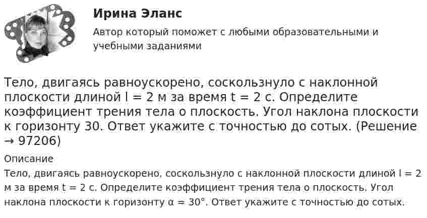      
            Описание
            Тело, двигаясь равноускорено, соскользнуло с наклонной плоскости длиной l = 2 м за время t = 2 с. Определите коэффициент трения тела о плоскость. Угол наклона плоскости к горизонту α = 30°. Ответ укажите с точностью до сотых.   
            
            
            Тело, двигаясь равноускоренно, увеличило свою скорость в n раз за время t и при этом прошло путь s. Найдите ускорение и начальную скорость тела.Тело, двигаясь равноускорено, соскользнуло с наклонной плоскости длиной l = 2 м за время t = 2 с. Определите коэффициент трения тела о плоскость. Угол наклона плоскости к горизонту  30. Ответ укажите с точностью до сотых.Тело движется вдоль оси X так, что зависимость координаты от времени задана уравнением: x = A + Bt + Ct2. 	Найти среднюю скорость тела и ускорение за промежуток времени 1-4 с, если A = 6 м, B = -3 м/с и C = 2 м/с2.Тело движется в течение времени t = 3 с согласно уравнению  x(t) = A + Bt + Ct2,  где A = 1 м; B = 2 м/с; C = 3 м/с2. Определить среднюю скорость за первую половину пути u1 и за третью секунду движения u2.Тело движется прямолинейно. Зависимость координаты тела от времени даётся уравнением х = 3 + 0,14t + 0,01t3 (м). Найти среднее ускорение aср тела за промежуток времени от t = 0 до момента, когда оно будет иметь ускорение a = 3 м/c2 . Ответ укажитеТело движется прямолинейно под действием постоянной силы 15 НТело движется со скоростью V = i + 2t j + 3t2 k (м/с). Чему равно перемещение тела ∆r за первые 2 секунды?Тело вращается вокруг неподвижной оси по закону j = A + Bt2 + Ct4, где A = 10 рад, B = 20 рад/с2, C = 2 рад/с4. 	Найдите угловое ускорение тела в момент времени t = 10 c, а также среднее угловое ускорение за первые десять секунд вращения.Тело вращается вокруг неподвижной оси по закону  j = A – Bt + Ct2,  где A = 10 рад, B = 20 рад/с, C = -2 рад/с2. Найти ускорение a частицы тела, находящейся на расстоянии r = 0,1 м от оси вращения, для момента времени t = 4 c.Тело вращается равноускоренно с начальной угловой скоростью 5 с-1 и угловым ускорением 1 рад/с2. Сколько оборотов сделает тело за 10 с?Тело вращается равноускоренно с начальной угловой скоростью 5 с-1 и угловым ускорением 1 с-2. Сколько оборотов сделает тело за 10 с?Тело вращалось равнозамедленно с начальной частотой n = 10 с-1. После того как тело совершило 21 оборот, его частота уменьшилась до n2 = 4 с-1. Найти угловое ускорение и время, в течение которого изменилась скорость.Тело в течение 15 с, трогаясь с места, развивает свою скорость до 30 м/с. Определите ускорение тела.Тело двигается по закону  x = 5 + 6t + 3t2.  Какова скорость тела через 2 секунды после начала движения?