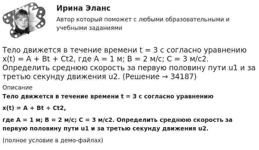     
          Описание
          Тело движется в течение времени t = 3 с согласно уравнениюx(t) = A + Bt + Ct2,где A = 1 м; B = 2 м/с; C = 3 м/с2. Определить среднюю скорость за первую половину пути u1 и за третью секунду движения u2.(полное условие в демо-файлах)  
            
            
            Тело движется вдоль оси X так, что зависимость координаты от времени задана уравнением: x = A + Bt + Ct2. 	Найти среднюю скорость тела и ускорение за промежуток времени 1-4 с, если A = 6 м, B = -3 м/с и C = 2 м/с2.Тело движется в течение времени t = 3 с согласно уравнению  x(t) = A + Bt + Ct2,  где A = 1 м; B = 2 м/с; C = 3 м/с2. Определить среднюю скорость за первую половину пути u1 и за третью секунду движения u2.Тело движется прямолинейно. Зависимость координаты тела от времени даётся уравнением х = 3 + 0,14t + 0,01t3 (м). Найти среднее ускорение aср тела за промежуток времени от t = 0 до момента, когда оно будет иметь ускорение a = 3 м/c2 . Ответ укажитеТело движется прямолинейно под действием постоянной силы 15 НТело движется со скоростью V = i + 2t j + 3t2 k (м/с). Чему равно перемещение тела ∆r за первые 2 секунды?Тело движется с постоянным ускорением и в шестую секунду проходит путь 12 м. Определить путь пройденный телом за шесть секунд, если начальная скорость равна нулю.Тело за первые 15 с прошло 1400 м, за следующие 25 с – 1000 м и за последние 10 с – 200 м. Найти средние скорости на каждом из участков и на всём пути.Тело вращается равноускоренно с начальной угловой скоростью 5 с-1 и угловым ускорением 1 рад/с2. Сколько оборотов сделает тело за 10 с?Тело вращается равноускоренно с начальной угловой скоростью 5 с-1 и угловым ускорением 1 с-2. Сколько оборотов сделает тело за 10 с?Тело вращалось равнозамедленно с начальной частотой n = 10 с-1. После того как тело совершило 21 оборот, его частота уменьшилась до n2 = 4 с-1. Найти угловое ускорение и время, в течение которого изменилась скорость.Тело в течение 15 с, трогаясь с места, развивает свою скорость до 30 м/с. Определите ускорение тела.Тело двигается по закону  x = 5 + 6t + 3t2.  Какова скорость тела через 2 секунды после начала движения?Тело двигалось в течение времени t1 = 15 с со скоростью V1 = 5 м/с, в течение времени t2 = 10 с со скоростью V2 = 8 м/с и в течение времени t3 = 6 с скоростью V3 = 20 м/с. Какова средняя путевая скорость тела?Тело, двигаясь равноускоренно, увеличило свою скорость в n раз за время t и при этом прошло путь s. Найдите ускорение и начальную скорость тела.