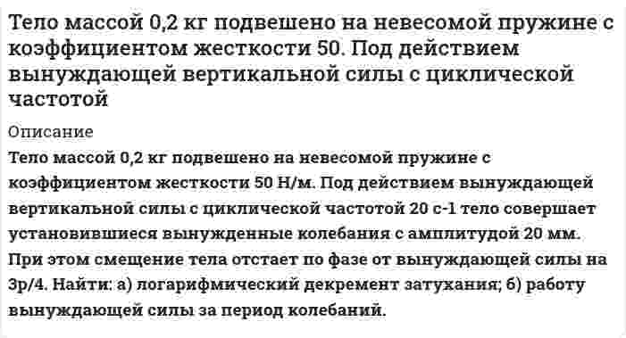      
          Описание
          Тело массой 10 г совершает гармонические колебания по закону x(t)=0.1cos⁡(4πt+π/ 4)  м. Определить максимальные значения возвращающей силы F_max и кинетической энергии W_кmax.  
            
            
            Тело массой 10 г совершает гармонические колебания по закону x(t)=0.1cos⁡(4πt+π/ 4) м. Определить мТело массой 10 кг находится на наклонной плоскостиТело массой 4 кг ударяется о неподвижное тело массой 2 кг. Кинетическая энергия системы двух тел непосредственно после удара стала 4,8 Дж. Считая удар центральным и абсолютно неупругим, найти кинетическую энергию первого тела до удара.Тело массой m = 0,01 кг, подвешенное на пружине жёсткостью k = 0,16 Н/м, совершает вынужденные колебания. Частота вынуждающей силы 3 рад/с, а её максимальное значение равно F0 = 0,02 Н. Определить амплитуду вынужденных колебаний A, если известно...Тело массой m, скользящее без трения по горизонтальной поверхности, испытывает лобовое столкновение со вторым неподвижным телом такой же массы. Тело начинает двигаться по прямой так, что зависимость координаты от времени дается законом x(t)=At^3+Bt^2+Ct+D. Найти средние скорость и ускорение тела для интервала 0Тело падает с высоты 19,6 м. За какое время оно пролетит первый и последний метры своего пути?Тела массами соединены невесомой нитью, переброшенной через блок массойТележка движется со скоростью по горизонтальной оси. В данный момент времени ускорение тележки состаТелемеханика. Определить пропускную способность канала связи с полосой F при средней мощности...Тело бросили под углом α к горизонту с начальной скоростью υ0. Пренебрегая сопротивлением воздуха, найти значение угла α, при котором максимальная высота подъёма тела будет равна горизонтальной дальности его полёта.Тело брошено горизонтально со скоростью 15 м/с. Пренебрегая сопротивлением воздуха, определить радиус кривизны траектории тела через время t = 2 с после начала движения.Тело двигалось со скоростью 3 м/с. Затем в течении 5 с на него действовала сила в 4 Н. За это время кинетическая энергия увеличилась на 100 Дж. Найти скорость тела в конце действия и его массу.Тело движется по горизонтальной поверхности с постоянной скоростью V и в точке А отрывается от неё. Какова должна быть минимальная скорость тела, если в точке А горизонтальная поверхность переходит в окружность радиуса R.