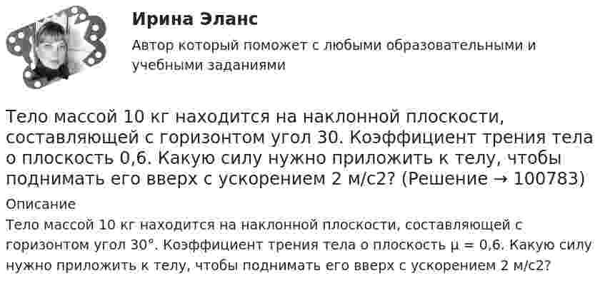      
            Описание
            Тело массой 10 кг находится на наклонной плоскости, составляющей с горизонтом угол 30°. Коэффициент трения тела о плоскость μ = 0,6. Какую силу нужно приложить к телу, чтобы поднимать его вверх с ускорением 2 м/с2?   
            
            
            Тело массой 10 кг, движущееся со скоростью 5 м/с, ударяется о неподвижное тело массой 15 кг. Найти количество тепла, выделившегося при ударе (удар считать неупругим).Тело массой 10 кг находится на наклонной плоскости, составляющей с горизонтом угол 30. Коэффициент трения тела о плоскость 0,6. Какую силу нужно приложить к телу, чтобы поднимать его вверх с ускорением 2 м/с2?Тело массой 10 кг поднимается с ускорением a = 2 м/с2. Определить работу силы, совершённую за первые 5 мин подъёма.Тело массой 12 кг движется по горизонтальной плоскости под действием силы тяги Fт, направленной под углом  = 45° к горизонту и равной 28 Н. Найти ускорение, с которым движется тело, если коэффициент трения между телом и плоскостью считать равным Тело массой 15 кг движется по горизонтальной плоскости под действием силы тяги Fт, направленной горизонтально и равной 40 Н. Найти ускорение, с которым движется тело, если коэффициент трения между телом и плоскостью равен  = 0,1.Тело массой 160 г подвешено на пружине жёсткостью 9,87 Н/м. Определить период колебаний.	Тело массой 1 кг под действием постоянной силы движется прямолинейноТело лежит на наклонной плоскости, составляющей с горизонтом угол 4°. Найти:  1) при каком предельном значении коэффициента трения тело начнёт скользить по наклонной плоскости;  2) с каким ускорением будет скользить тело по плоскости, Тело массой 0,1 кг бросили под углом 30° к горизонту со скоростью 4 м/с. Какова потенциальная энергия тела в высшей точке подъёма? Считать, что потенциальная энергия тела равна нулю на поверхности Земли.Тело массой 0,2 кг движется с постоянной скоростью 0,5 м/с по окружности. Определить изменение импульса тела за время прохождения им половины окружности.Тело массой 0,4 кг соскальзывает без трения по наклонному скату, переходящему в «мёртвую петлю» радиусом 0,6 м. Определить наименьшую высоту, с которой тело должно начать движение, чтобы оно, не выпадая, сделало полный оборот. Тело массой 0,5 кг брошено вертикально вверх со скоростью 10 м/с. Чему равна работа силы тяжести: а) при подъёме на максимальную высоту; б) при его падении до первоначального уровня?Тело массой 0,5 кг движется прямолинейно согласно уравнению x = A + Bt + Ct2 + Dt3 , где C = 5 м/с2, D = 1 м/с3. Найти величину силы, действующей на тело в конце первой секунды движения.Тело массой 100 кг поднимается по наклонной плоскости с углом у основания 20° под действием силы, равной 1000 Н и направленной параллельно плоскости. Коэффициент трения тела о плоскость равен 0,1. С каким ускорением будет двигаться тело?