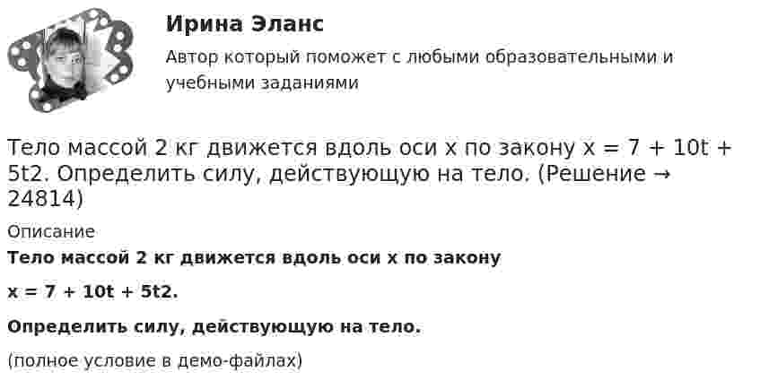     
          Описание
          Тело массой 2 кг движется вдоль оси x по законуx = 7 + 10t + 5t2.Определить силу, действующую на тело.(полное условие в демо-файлах)  
            
            
            Тело массой 2 кг, брошенное вертикально, поднималось 1,5 с. Определить работу, совершённую при бросании тела. Сопротивлением воздуха пренебречь.Тело массой 2 кг движется вдоль оси x по закону x = 7 + 10t + 5t2. Определить силу, действующую на тело.Тело массой 2 кг движется со скоростью 10 м/с и ударяется о неподвижное тело такой же массы. Считая удар центральным и неупругим, найти количество теплоты, выделившееся при этом.Тело массой 2 кг движется с ускорением, изменяющимся по закону a = 5t – 10. Определить силу, действующую на тело через 10 с после начала действия, и путь, пройденный телом за это время.Тело массой 2 кг движется с ускорением, изменяющимся по закону a = 5t – 10. Определить силу, действующую на тело через 5 с после начала действия, и скорость в конце пятой секунды.Тело массой 2 кг, движущееся со скоростью 10 м/с, сталкивается с неподвижным телом массой 3 кг. Считая удар центральным и неупругим, найти количество теплоты, выделившейся при ударе.Тело массой 3 кг движется по горизонтальной поверхности под действием силы величиной 30 Н, приложенной под углом 30° к горизонту. Коэффициент трения равен 0,1. Определить величину силы трения, действующей на тело.Тело массой 12 кг движется по горизонтальной плоскости под действием силы тяги Fт, направленной под углом  = 45° к горизонту и равной 28 Н. Найти ускорение, с которым движется тело, если коэффициент трения между телом и плоскостью считать равным Тело массой 15 кг движется по горизонтальной плоскости под действием силы тяги Fт, направленной горизонтально и равной 40 Н. Найти ускорение, с которым движется тело, если коэффициент трения между телом и плоскостью равен  = 0,1.Тело массой 160 г подвешено на пружине жёсткостью 9,87 Н/м. Определить период колебаний.	Тело массой 1 кг под действием постоянной силы движется прямолинейноТело массой 1 кг под действием постоянной силы движется прямолинейно по закону  S = 2t2 + 8t.             Определите его кинетическую энергию через 10 с.Тело массой 200 г двигается со скоростью 18 км/ч. Определите импульс тела.Тело массой 200 г движется по горизонтальной поверхности под действием силы тяги, направленной под углом 45 град к горизонту. Коэффициент трения тела о поверхность равен 0.2. При каком значении силы тяги тело будет двигаться равномерно?