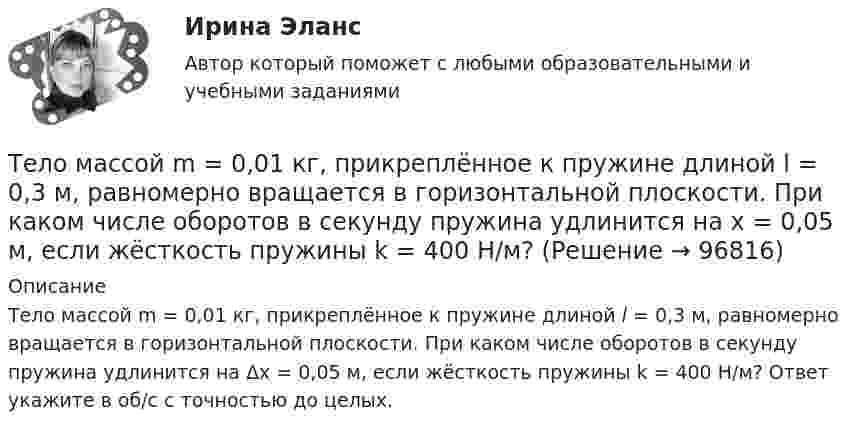      
            Описание
            Тело массой m = 0,01 кг, прикреплённое к пружине длиной l = 0,3 м, равномерно вращается в горизонтальной плоскости. При каком числе оборотов в секунду пружина удлинится на Δx = 0,05 м, если жёсткость пружины k = 400 Н/м? Ответ укажите в об/с с точностью до целых.   
            
            
            Тело массой 8 кг движется со скоростью 3 м/с и ударяется о движущееся со скоростью 1 м/с в том же направлении тело вдвое большей массы. Считая удар центральным и неупругим, определить количество теплоты, выделившееся при ударе.Тело массой m = 0,01 кг, прикреплённое к пружине длиной l = 0,3 м, равномерно вращается в горизонтальной плоскости. При каком числе оборотов в секунду пружина удлинится на x = 0,05 м, если жёсткость пружины k = 400 Н/м? Тело массой m = 0,18 кг, брошенное горизонтально c некоторой высоты, через t = 5 с после начала движения имеет импульс p = 10 кг·м/с. Найти импульс p0 тела в момент броска.Тело массой m=0.3 кг совершает затухающие колебания. В некоторый момент времени смещение тела составляет x=4 см, ускорение точки равно a=0.8 м/с^2. Коэффициент жесткости пружины равен k=20 Н/м. Определить величину силы сопротивления F_с, действующуюТело массой m = 0,5 кг падает с некоторой высоты на плиту массой m1 = 1 кг, укреплённую на пружине жёсткостью k = 4 кН/м. Определить, на какую длину сожмётся пружина, если в момент удара скорость груза u = 5 м/с. Удар считать неупругим.Тело массой m = 100 г, совершая затухающие колебания, за t = 1 мин потеряло 40 % своей энергии. Определите коэффициент сопротивления r.Тело массой m = 100 кг движется в плоскости XOY. Его координаты изменяются согласно уравнениям  x = 5 cos(2pt), y = 15 sin(pt).  Определить силу F, действующую на тело в момент времени t = 1 с.Тело массой 3 кг поднимают вертикально с ускорением 4 м/с2. При этом совершается работа 126 Дж. На какую высоту подняли тело?Тело массой 4 кг движется по горизонтальной плоскости под действием силы 30 Н, направленной под углом 30° к горизонту. Коэффициент трения тела о плоскость 0,01. Найти ускорение тела.Тело массой 4 кг ударяется о неподвижное тело массой 2 кг. Кинетическая энергия системы двух тел непосредственно после удара стала 4,8 Дж. Считая удар центральным и абсолютно неупругим, найти кинетическую энергию первого тела до удара.Тело массой 5 кг движется с ускорением, изменяющимся по закону a = 5t – 10. 	Определить силу, действующую на тело через 5 с после начала действия, и скорость в конце пятой секунды.Тело массой 5 кг поднимают с ускорением 2 м /с2. Определить работу силы в течение первых пяти секунд.Тело массой 5 кг ударяется о неподвижное тело массой 2,5 кг, которое после удара начинает двигаться с кинетической энергией 5 Дж. Считая удар центральным и упругим, найти кинетическую энергию первого тела до и после удара.Тело массой 70 г, летящее со скоростью 10 м/с, ударяется о стену под углом 45° к нормали и упруго отскакивает от неё. Какой импульс получит стенка за время удара?