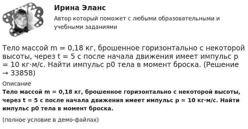     
          Описание
          Тело массой m = 0,18 кг, брошенное горизонтально c некоторой высоты, через t = 5 с после начала движения имеет импульс p = 10 кг·м/с. Найти импульс p0 тела в момент броска.(полное условие в демо-файлах)  
            
            
            Тело массой m = 0,01 кг, прикреплённое к пружине длиной l = 0,3 м, равномерно вращается в горизонтальной плоскости. При каком числе оборотов в секунду пружина удлинится на x = 0,05 м, если жёсткость пружины k = 400 Н/м? Тело массой m = 0,18 кг, брошенное горизонтально c некоторой высоты, через t = 5 с после начала движения имеет импульс p = 10 кг·м/с. Найти импульс p0 тела в момент броска.Тело массой m=0.3 кг совершает затухающие колебания. В некоторый момент времени смещение тела составляет x=4 см, ускорение точки равно a=0.8 м/с^2. Коэффициент жесткости пружины равен k=20 Н/м. Определить величину силы сопротивления F_с, действующуюТело массой m = 0,5 кг падает с некоторой высоты на плиту массой m1 = 1 кг, укреплённую на пружине жёсткостью k = 4 кН/м. Определить, на какую длину сожмётся пружина, если в момент удара скорость груза u = 5 м/с. Удар считать неупругим.Тело массой m = 100 г, совершая затухающие колебания, за t = 1 мин потеряло 40 % своей энергии. Определите коэффициент сопротивления r.Тело массой m = 100 кг движется в плоскости XOY. Его координаты изменяются согласно уравнениям  x = 5 cos(2pt), y = 15 sin(pt).  Определить силу F, действующую на тело в момент времени t = 1 с.Тело массой m = 10 г движется по окружности радиусом R = 6,4 см. Найти тангенциальное ускорение aτ тела, если известно, что к концу второго оборота после начала движения его кинетическая энергия Ек = 0,8 мДж.Тело массой 4 кг движется по горизонтальной плоскости под действием силы 30 Н, направленной под углом 30° к горизонту. Коэффициент трения тела о плоскость 0,01. Найти ускорение тела.Тело массой 4 кг ударяется о неподвижное тело массой 2 кг. Кинетическая энергия системы двух тел непосредственно после удара стала 4,8 Дж. Считая удар центральным и абсолютно неупругим, найти кинетическую энергию первого тела до удара.Тело массой 5 кг движется с ускорением, изменяющимся по закону a = 5t – 10. 	Определить силу, действующую на тело через 5 с после начала действия, и скорость в конце пятой секунды.Тело массой 5 кг поднимают с ускорением 2 м /с2. Определить работу силы в течение первых пяти секунд.Тело массой 5 кг ударяется о неподвижное тело массой 2,5 кг, которое после удара начинает двигаться с кинетической энергией 5 Дж. Считая удар центральным и упругим, найти кинетическую энергию первого тела до и после удара.Тело массой 70 г, летящее со скоростью 10 м/с, ударяется о стену под углом 45° к нормали и упруго отскакивает от неё. Какой импульс получит стенка за время удара?. Тело массой 8 кг движется со скоростью 3 м/с и ударяется о движущееся со скоростью 1 м/с в том же направлении тело вдвое большей массы. Считая удар центральным и неупругим, определить количество теплоты, выделившееся при ударе.
