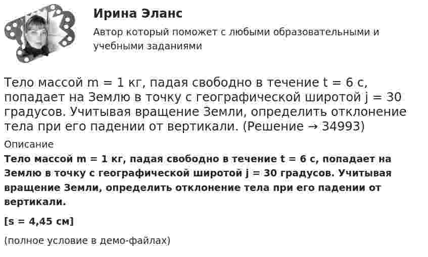     
          Описание
          Тело массой m = 1 кг, падая свободно в течение t = 6 с, попадает на Землю в точку с географической широтой j = 30 градусов. Учитывая вращение Земли, определить отклонение тела при его падении от вертикали.[s = 4,45 см](полное условие в демо-файлах)  
            
            
            Тело массой m = 1 кг, брошенное с вышки в горизонтальном направлении со скоростью 0 = 20 м/с, через t = 3 с упало на землю. Определить кинетическую энергию, которую имело тело в момент удара о землю (сопротивление воздуха не учитывать).Тело массой m = 1 кг, падая свободно в течение t = 6 с, попадает на Землю в точку с географической широтой j = 30 градусов. Учитывая вращение Земли, определить отклонение тела при его падении от вертикали.Тело массой m=2,0 кг движется по горизонтальной поверхности под действием горизонтальной направленной силой F=8,0 Н Коэффициент трения между телом и поверхностью 0,15. Определить ускорение телаТело массой m = 2 кг брошено с начальной скоростью V0 = 4 м/с под углом к горизонту  = 60°. Чему равна максимальная высота, на которую поднимается тело?Тело массой m = 2 кг двигается по горизонтальной плоскости под действием силы F, направленной под углом  30 к горизонту. Коэффициент трения между телом и плоскостью  0,4. При каком значении силы F движение Тело массой m = 2 кг движется поступательно под действием некоторой силы согласно уравнению x = 5 + 3t + t2 – 0,2 • t3. Найти значение этой силы в момент времени t = 2 с и t = 5 с. В какой момент времени сила равна нулю?Тело массой m = 3 кг движется поступательно под действием некоторой силы F согласно уравнению x = 3A + 2Bt + Ct2 - Dt3, где В  = - 1 м/с, С = 3 м/с2, D = 0,1 м/с3. Найти мощность, развиваемую силой F в момент времени t = 2 с.Тело массой m_1=4 кг движется со скоростью v_1=8 м/с вдоль оси ОХ и сталкивается упруго с неподвижным телом массой m_2. После удара тело движется со скоростью u_1=2 м/с в направлении, составляющем угол fi_1=30 с осью ОХ. Найти массу m_2, скорость u_2Тело массой m=1,5 кг движется под углом a=24 градусов к горизонту вверх со скоростью v. На тело действует сила сопротивления F. Тангенциальное ускорение тела равно a_t=9 м/с^2. Определить величину силы сопротивления.Тело массой m_1=5 кг движется со скоростью v_1=5 м/с вдоль оси ОХ и сталкивается упруго с неподвижным телом массой m_2. После удара тело движется со скоростью u_1=3 м/с в направлении, составляющем угол fi_1=120 градусов с осью ОХ. Найти массу m_2, скТело массой m_1=5 кг движется со скоростью v_1=9 м/с вдоль оси ОХ и сталкивается упруго с неподвижным телом массой m_2. После удара тело движется со скоростью u_1=4,5 м/с в направлении, составляющем угол fi_1=120 градусов с осью ОХ. Найти массу m_2,Тело массой m1 = 5 кг ударяется о неподвижное тело массой m2 = 2,5 кг. Кинетическая энергия этих тел после удара Ек = 5 Дж. Считая удар центральным и неупругим, найти кинетическую энергию первого тела до удараТело массой m = 160 г подвешено на пружине жёсткостью k = 9,89 Н/м. Определить период колебаний.Тело массой m1 и радиусом R1 начинает скатываться с пологой горки высотой h плавно переходящей в пологий участок. На горизонтальном участке тело сталкивается с другим телом массой m2 и радиусом R2. Удар абсолютно упруги