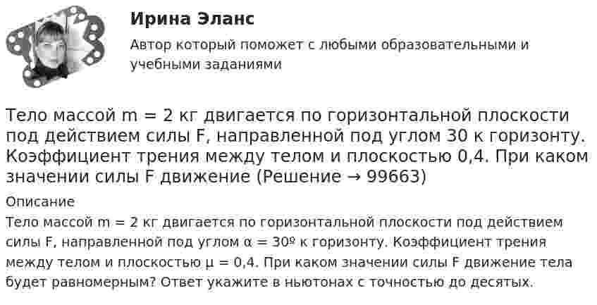      
            Описание
            Тело массой m = 2 кг двигается по горизонтальной плоскости под действием силы F, направленной под углом α = 30º к горизонту. Коэффициент трения между телом и плоскостью μ = 0,4. При каком значении силы F движение тела будет равномерным? Ответ укажите в ньютонах с точностью до десятых.     
            
            
            Тело массой m = 2 кг брошено с начальной скоростью V0 = 4 м/с под углом к горизонту  = 60°. Чему равна максимальная высота, на которую поднимается тело?Тело массой m = 2 кг двигается по горизонтальной плоскости под действием силы F, направленной под углом  30 к горизонту. Коэффициент трения между телом и плоскостью  0,4. При каком значении силы F движение Тело массой m = 2 кг движется поступательно под действием некоторой силы согласно уравнению x = 5 + 3t + t2 – 0,2 • t3. Найти значение этой силы в момент времени t = 2 с и t = 5 с. В какой момент времени сила равна нулю?Тело массой m = 3 кг движется поступательно под действием некоторой силы F согласно уравнению x = 3A + 2Bt + Ct2 - Dt3, где В  = - 1 м/с, С = 3 м/с2, D = 0,1 м/с3. Найти мощность, развиваемую силой F в момент времени t = 2 с.Тело массой m = 3 кг, имея начальную скорость 0 = 0, скользит по наклонной плоскости высотой h = 0,5 м и длиной склона l = 1 м и приходит к основанию наклонной плоскости со скоростью  = 2,45 м/с. Найти коэффициент трения k тела Тело массой m=48 г совершает затухающие колебания на пружине, погруженной в вязкую жидкость. Найти коэффициент сопротивления среды r, если за 2,5 с колебательная система теряет 80% своей энергии. Определить, через какое время амплитудаТело массой m = 5 кг брошено под углом а = 30° к горизонту с начальной скоростью u0 = 20 м/с. Пренебрегая сопротивлением воздуха, найти: 1) импульс силы F, действующей на тело, за время его полёта; 2) изменение Dр импульса тела за время полёта.Тело массой m_1=5 кг движется со скоростью v_1=9 м/с вдоль оси ОХ и сталкивается упруго с неподвижным телом массой m_2. После удара тело движется со скоростью u_1=4,5 м/с в направлении, составляющем угол fi_1=120 градусов с осью ОХ. Найти массу m_2,Тело массой m1 = 5 кг ударяется о неподвижное тело массой m2 = 2,5 кг. Кинетическая энергия этих тел после удара Ек = 5 Дж. Считая удар центральным и неупругим, найти кинетическую энергию первого тела до удараТело массой m = 160 г подвешено на пружине жёсткостью k = 9,89 Н/м. Определить период колебаний.Тело массой m1 и радиусом R1 начинает скатываться с пологой горки высотой h плавно переходящей в пологий участок. На горизонтальном участке тело сталкивается с другим телом массой m2 и радиусом R2. Удар абсолютно упругиТело массой m = 1 кг бросают вертикально вверх. При этом его расстояние до земли изменяется по закону h = 15 + 10t - 5t2. Определите кинетическую энергию тела в момент удара о землю. Ответ укажите в джоулях с точностью до целых.Тело массой m = 1 кг, брошенное с вышки в горизонтальном направлении со скоростью 0 = 20 м/с, через t = 3 с упало на землю. Определить кинетическую энергию, которую имело тело в момент удара о землю (сопротивление воздуха не учитывать).Тело массой m = 1 кг, падая свободно в течение t = 6 с, попадает на Землю в точку с географической широтой j = 30 градусов. Учитывая вращение Земли, определить отклонение тела при его падении от вертикали.