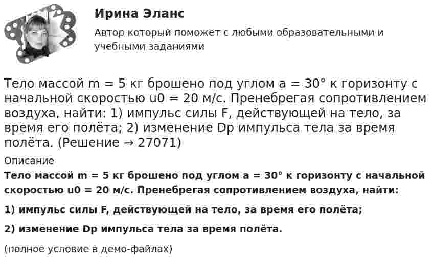     
          Описание
          Тело массой m = 5 кг брошено под углом a = 30° к горизонту с начальной скоростью u0 = 20 м/с. Пренебрегая сопротивлением воздуха, найти:1) импульс силы F, действующей на тело, за время его полёта;2) изменение Dр импульса тела за время полёта.(полное условие в демо-файлах)  
            
            
            Тело массой m=48 г совершает затухающие колебания на пружине, погруженной в вязкую жидкость. Найти коэффициент сопротивления среды r, если за 2,5 с колебательная система теряет 80% своей энергии. Определить, через какое время амплитудаТело массой m = 5 кг брошено под углом а = 30° к горизонту с начальной скоростью u0 = 20 м/с. Пренебрегая сопротивлением воздуха, найти: 1) импульс силы F, действующей на тело, за время его полёта; 2) изменение Dр импульса тела за время полёта.Тело массой m = 5 кг под действием постоянной силы начинает двигаться из состояния покоя равноускоренно и, пройдя путь l = 16 м, приобретает скорость u = 8 м/с. Найдите максимальную и среднюю мощность N этой силы в процессе движения тела.Тело массой m движется в плоскости xy по закону  x = A coswt, y = B sinwt,  где A, B и w – некоторые постоянные. Определите модуль силы, действующей на это тело.Тело массой m движется по горизонтальной поверхности под действием горизонтально направленной силы F. Коэффициент трения между телом и поверхностью . Определить ускорение тела. m = 1,2 кг,  F = 7,2 Н,   = 0,11.Тело массой m движется под углом a=45 градусов к горизонту вверх со скоростью v. На тело действует сила сопротивления F=2 Н. Полное ускорение тела равно a=13 м/с^2. Определить массу тела.Тело массой m движется так, что зависимость пройденного пути от времени описывается уравнением  s = A coswt,  где A и w – постоянные. Запишите закон изменения силы от времени.Тело массой m = 1 кг, брошенное с вышки в горизонтальном направлении со скоростью 0 = 20 м/с, через t = 3 с упало на землю. Определить кинетическую энергию, которую имело тело в момент удара о землю (сопротивление воздуха не учитывать).Тело массой m = 1 кг, падая свободно в течение t = 6 с, попадает на Землю в точку с географической широтой j = 30 градусов. Учитывая вращение Земли, определить отклонение тела при его падении от вертикали.Тело массой m=2,0 кг движется по горизонтальной поверхности под действием горизонтальной направленной силой F=8,0 Н Коэффициент трения между телом и поверхностью 0,15. Определить ускорение телаТело массой m = 2 кг брошено с начальной скоростью V0 = 4 м/с под углом к горизонту  = 60°. Чему равна максимальная высота, на которую поднимается тело?Тело массой m = 2 кг двигается по горизонтальной плоскости под действием силы F, направленной под углом  30 к горизонту. Коэффициент трения между телом и плоскостью  0,4. При каком значении силы F движение Тело массой m = 2 кг движется поступательно под действием некоторой силы согласно уравнению x = 5 + 3t + t2 – 0,2 • t3. Найти значение этой силы в момент времени t = 2 с и t = 5 с. В какой момент времени сила равна нулю?Тело массой m = 3 кг движется поступательно под действием некоторой силы F согласно уравнению x = 3A + 2Bt + Ct2 - Dt3, где В  = - 1 м/с, С = 3 м/с2, D = 0,1 м/с3. Найти мощность, развиваемую силой F в момент времени t = 2 с.