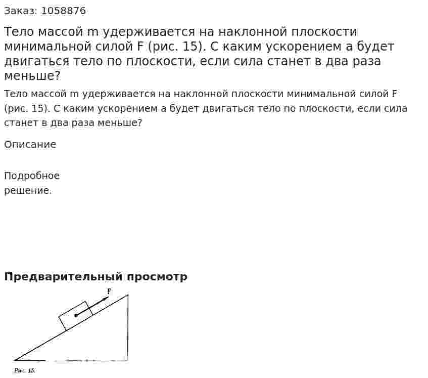 Тело массой m удерживается на наклонной плоскости минимальной силой F (рис. 15). С каким ускорением а будет двигаться тело по плоскости, если сила станет в два раза меньше? 