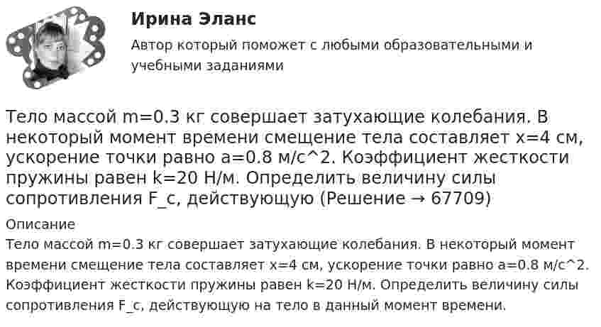      
            Описание
            Тело массой m=0.3 кг совершает затухающие колебания. В некоторый момент времени смещение тела составляет x=4 см, ускорение точки равно a=0.8 м/с^2. Коэффициент жесткости пружины равен k=20 Н/м. Определить величину силы сопротивления F_с, действующую на тело в данный момент времени.   
            
            
            Тело массой m = 0,18 кг, брошенное горизонтально c некоторой высоты, через t = 5 с после начала движения имеет импульс p = 10 кг·м/с. Найти импульс p0 тела в момент броска.Тело массой m=0.3 кг совершает затухающие колебания. В некоторый момент времени смещение тела составляет x=4 см, ускорение точки равно a=0.8 м/с^2. Коэффициент жесткости пружины равен k=20 Н/м. Определить величину силы сопротивления F_с, действующуюТело массой m = 0,5 кг падает с некоторой высоты на плиту массой m1 = 1 кг, укреплённую на пружине жёсткостью k = 4 кН/м. Определить, на какую длину сожмётся пружина, если в момент удара скорость груза u = 5 м/с. Удар считать неупругим.Тело массой m = 100 г, совершая затухающие колебания, за t = 1 мин потеряло 40 % своей энергии. Определите коэффициент сопротивления r.Тело массой m = 100 кг движется в плоскости XOY. Его координаты изменяются согласно уравнениям  x = 5 cos(2pt), y = 15 sin(pt).  Определить силу F, действующую на тело в момент времени t = 1 с.Тело массой m = 10 г движется по окружности радиусом R = 6,4 см. Найти тангенциальное ускорение aτ тела, если известно, что к концу второго оборота после начала движения его кинетическая энергия Ек = 0,8 мДж.Тело массой m = 10 г совершает гармоническое колебание по закону  x(t) = 0,1 cos(4pt + p/4).  Определить максимальные значения возвращающей силы и кинетической энергии.Тело массой 4 кг ударяется о неподвижное тело массой 2 кг. Кинетическая энергия системы двух тел непосредственно после удара стала 4,8 Дж. Считая удар центральным и абсолютно неупругим, найти кинетическую энергию первого тела до удара.Тело массой 5 кг движется с ускорением, изменяющимся по закону a = 5t – 10. 	Определить силу, действующую на тело через 5 с после начала действия, и скорость в конце пятой секунды.Тело массой 5 кг поднимают с ускорением 2 м /с2. Определить работу силы в течение первых пяти секунд.Тело массой 5 кг ударяется о неподвижное тело массой 2,5 кг, которое после удара начинает двигаться с кинетической энергией 5 Дж. Считая удар центральным и упругим, найти кинетическую энергию первого тела до и после удара.Тело массой 70 г, летящее со скоростью 10 м/с, ударяется о стену под углом 45° к нормали и упруго отскакивает от неё. Какой импульс получит стенка за время удара?. Тело массой 8 кг движется со скоростью 3 м/с и ударяется о движущееся со скоростью 1 м/с в том же направлении тело вдвое большей массы. Считая удар центральным и неупругим, определить количество теплоты, выделившееся при ударе.Тело массой 8 кг движется со скоростью 3 м/с и ударяется о движущееся со скоростью 1 м/с в том же направлении тело вдвое большей массы. Считая удар центральным и неупругим, определить количество теплоты, выделившееся при ударе.