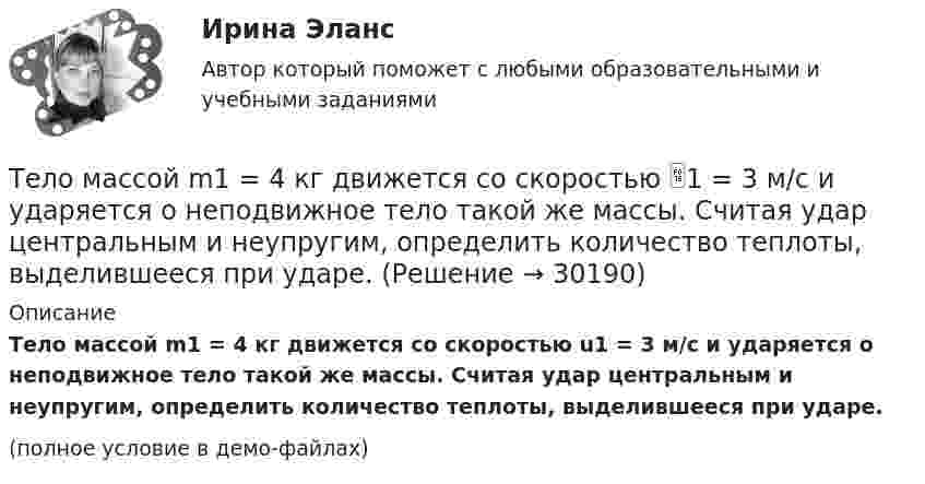     
          Описание
          Тело массой m1 = 4 кг движется со скоростью u1 = 3 м/с и ударяется о неподвижное тело такой же массы. Считая удар центральным и неупругим, определить количество теплоты, выделившееся при ударе.(полное условие в демо-файлах)  
            
            
            Тело массой m_1=3 кг движется со скоростью v_1=5 м/с вдоль оси ОХ и сталкивается упруго с неподвижным телом массой m_2. После удара тело движется со скоростью u_1=3 м/с в направлении, составляющем угол fi_1=90 градусов с осью ОХ. Найти импульс p_12 иТело массой m1 = 4 кг движется со скоростью 1 = 3 м/с и ударяется о неподвижное тело такой же массы. Считая удар центральным и неупругим, определить количество теплоты, выделившееся при ударе.Тело массой m_1=4 кг движется со скоростью v_1=10 м/с вдоль оси ОХ и сталкивается упруго с неподвижным телом массой m_2. После удара тело движется со скоростью u_1=2,5 м/с в направлении, составляющем угол fi_1=30 градусов с осью ОХ. Найти массу m_2,Тело массой m_1=4 кг движется со скоростью v_1=5 м/с вдоль оси ОХ и сталкивается упруго с неподвижным телом массой m_2. После удара тело движется со скоростью u_1=3 м/с в направлении, составляющем угол fi_1=30 градусов с осью ОХ. Найти массу m_2, скоТело массой m_1=4 кг движется со скоростью v_1=8 м/с вдоль оси ОХ и сталкивается упруго с неподвижным телом массой m_2. После удара тело движется со скоростью u_1=2 м/с в направлении, составляющем угол fi_1=30 с осью ОХ. Найти массу m_2, скорость u_2Тело массой m=1,5 кг движется под углом a=24 градусов к горизонту вверх со скоростью v. На тело действует сила сопротивления F. Тангенциальное ускорение тела равно a_t=9 м/с^2. Определить величину силы сопротивления.Тело массой m_1=5 кг движется со скоростью v_1=5 м/с вдоль оси ОХ и сталкивается упруго с неподвижным телом массой m_2. После удара тело движется со скоростью u_1=3 м/с в направлении, составляющем угол fi_1=120 градусов с осью ОХ. Найти массу m_2, скТело массой m = 1,0 кг падает с высоты h = 20 м. Пренебрегая сопротивлением воздуха, найти среднюю по времени мощность, развиваемую силой тяжести на пути h, и мгновенную мощность на высоте 10 м.Тело массой m = 1,1 кг, подвешенное к спиральной пружине жёсткостью k = 300 Н/м. совершает в некоторой среде упругие колебания с логарифмическим декрементом q = 0,01. Определить время, в течение которого амплитуда колебанийТело массой m1 = 1 кг ударяется о неподвижное тело массой 4 кг. Считая удар центральным и абсолютно упругим, найти какую часть энергии передает первое тело второму при ударе.Тело массой m1 = 250 г, соединённое невесомой нитью посредством блока (в виде полого тонкостенного цилиндра) с телом массой m2 = 200 г, скользит по поверхности горизонтального стола. Масса блока m = 150 г.Тело массой m = 12 г совершает гармоничные колебания по закону  x = 0,1 cos(4pt + p/4) (м).             Определить максимальные значения:  1) возвращающей силы;Тело массой m1 = 2 кг движется навстречу второму телу массой m2 = 1,5 кг и соударяется с ним. Скорости тел непосредственно перед ударом были V1 = 1 м/c и V2 = 2 м/c. Определить расстояние, пройденное телами после удара, если коэффициент Тело массой m1 = 2 кг движется со скоростью u1 = 3 м/с и нагоняет второе тело массой m2 = 3 кг, движущееся со скоростью u2 = 1 м/с. Определить скорости тел после центрального неупругого удара.