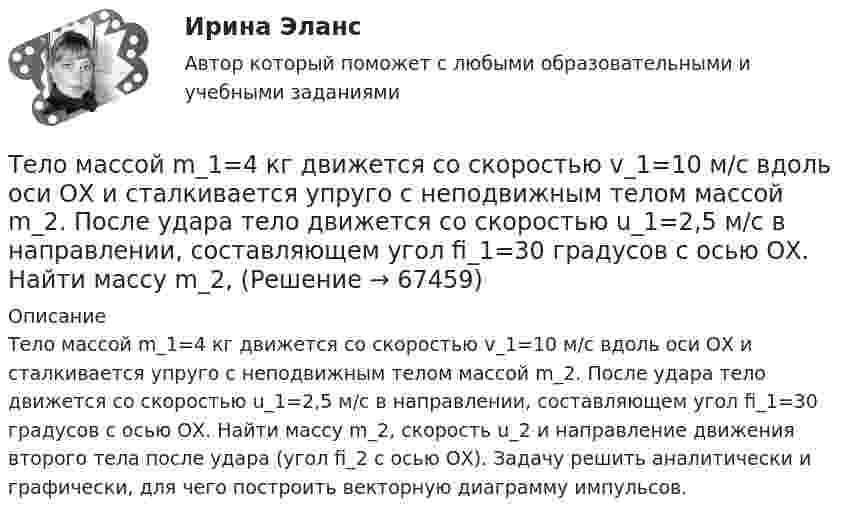      
            Описание
            Тело массой m_1=4 кг движется со скоростью v_1=10 м/с вдоль оси ОХ и сталкивается упруго с неподвижным телом массой m_2. После удара тело движется со скоростью u_1=2,5 м/с в направлении, составляющем угол fi_1=30 градусов с осью ОХ. Найти массу m_2, скорость u_2 и направление движения второго тела после удара (угол fi_2 с осью ОХ). Задачу решить аналитически и графически, для чего построить векторную диаграмму импульсов.   
            
            
            Тело массой m1 = 4 кг движется со скоростью 1 = 3 м/с и ударяется о неподвижное тело такой же массы. Считая удар центральным и неупругим, определить количество теплоты, выделившееся при ударе.Тело массой m_1=4 кг движется со скоростью v_1=10 м/с вдоль оси ОХ и сталкивается упруго с неподвижным телом массой m_2. После удара тело движется со скоростью u_1=2,5 м/с в направлении, составляющем угол fi_1=30 градусов с осью ОХ. Найти массу m_2,Тело массой m_1=4 кг движется со скоростью v_1=5 м/с вдоль оси ОХ и сталкивается упруго с неподвижным телом массой m_2. После удара тело движется со скоростью u_1=3 м/с в направлении, составляющем угол fi_1=30 градусов с осью ОХ. Найти массу m_2, скоТело массой m_1=4 кг движется со скоростью v_1=8 м/с вдоль оси ОХ и сталкивается упруго с неподвижным телом массой m_2. После удара тело движется со скоростью u_1=2 м/с в направлении, составляющем угол fi_1=30 с осью ОХ. Найти массу m_2, скорость u_2Тело массой m=1,5 кг движется под углом a=24 градусов к горизонту вверх со скоростью v. На тело действует сила сопротивления F. Тангенциальное ускорение тела равно a_t=9 м/с^2. Определить величину силы сопротивления.Тело массой m_1=5 кг движется со скоростью v_1=5 м/с вдоль оси ОХ и сталкивается упруго с неподвижным телом массой m_2. После удара тело движется со скоростью u_1=3 м/с в направлении, составляющем угол fi_1=120 градусов с осью ОХ. Найти массу m_2, скТело массой m_1=5 кг движется со скоростью v_1=9 м/с вдоль оси ОХ и сталкивается упруго с неподвижным телом массой m_2. После удара тело движется со скоростью u_1=4,5 м/с в направлении, составляющем угол fi_1=120 градусов с осью ОХ. Найти массу m_2,Тело массой m = 1,1 кг, подвешенное к спиральной пружине жёсткостью k = 300 Н/м. совершает в некоторой среде упругие колебания с логарифмическим декрементом q = 0,01. Определить время, в течение которого амплитуда колебанийТело массой m1 = 1 кг ударяется о неподвижное тело массой 4 кг. Считая удар центральным и абсолютно упругим, найти какую часть энергии передает первое тело второму при ударе.Тело массой m1 = 250 г, соединённое невесомой нитью посредством блока (в виде полого тонкостенного цилиндра) с телом массой m2 = 200 г, скользит по поверхности горизонтального стола. Масса блока m = 150 г.Тело массой m = 12 г совершает гармоничные колебания по закону  x = 0,1 cos(4pt + p/4) (м).             Определить максимальные значения:  1) возвращающей силы;Тело массой m1 = 2 кг движется навстречу второму телу массой m2 = 1,5 кг и соударяется с ним. Скорости тел непосредственно перед ударом были V1 = 1 м/c и V2 = 2 м/c. Определить расстояние, пройденное телами после удара, если коэффициент Тело массой m1 = 2 кг движется со скоростью u1 = 3 м/с и нагоняет второе тело массой m2 = 3 кг, движущееся со скоростью u2 = 1 м/с. Определить скорости тел после центрального неупругого удара.Тело массой m1=360г, движущееся со скоростью v, налетает на покоящееся тело и после упругого соударения отскакивает от него под углом 90 град к первоначальному направлению своего движения со скоростью v/3. Определите массу второго тела m2.