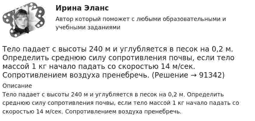      
            Описание
            Тело падает с высоты 240 м и углубляется в песок на 0,2 м. Определить среднюю силу сопротивления почвы, если тело массой 1 кг начало падать со скоростью 14 м/сек. Сопротивлением воздуха пренебречь.   
            
            
            Тело падает вниз с башни высотой 25 м с начальной скоростью u0 = 5 м/с. Через какое время камень окажется на высоте 15 м?Тело падает с высоты 240 м и углубляется в песок на 0,2 м. Определить среднюю силу сопротивления почвы, если тело массой 1 кг начало падать со скоростью 14 м/сек. Сопротивлением воздуха пренебречь.Тело падает с высоты h = 19,6 м с начальной скоростью u0 = 0. Какой путь пройдёт тело за первую и последнюю 0,1 с своего движения?Тело падает с высоты h = 1 км с нулевой начальной скоростью. Пренебрегая сопротивлением воздуха, определить, какое время понадобится телу для прохождения: 1) первых 10 м своего пути; 2) последних 10 м своего пути.Тело падает с некоторой высоты и проходит последние 200 м за 4 секунды. С какой высоты и сколько времени падало тело? Принять g=10 м/с^2, сопротивление воздуха не учитывать.Тело, падающее без начальной скорости с некоторой высоты h_1, прошло последние h_2=30 м за время t_2=0,5 с. Найти высоту падения h_1 и время падения t_1. Сопротивлением воздуха пренебречь.Тело первые 10 с двигалось со скоростью 7,2 км/ч, следующие 11 с – со скоростью 72 км/ч, последние 15 с – со скоростью 36 км/ч. Найти среднюю скорость на всём пути.Тело массы m=1 кг, находящееся на гладкой горизонтальной поверхности, прикреплено пружиной к боковой стенке. Жесткость пружины k=10 Н/м. Найти период малых гармонических колебаний тела относительно положения, в котором пружина не деформирована.Тело начинает движение из состояния покоя и движется с постоянным ускорением. За первую секунду тело проходит расстояние 2 м. Найти перемещение тела за первые четыре секунды движения.Тело начинает скользить по наклонной плоскости, составляющей с горизонтом угол 45º. Пройдя некоторое расстояние, оно приобретает скорость 2,5 м/с. Чему равно это расстояние, если коэффициент трения тела о плоскость равен 0,6.Тело некоторой массы равномерно скользит вниз по наклонной плоскости. Найти угол наклона этой плоскости, если коэффициент трения равен 0,05.Тело некоторой массы равномерно скользит вниз по наклонной плоскости. Найти угол наклона этой плоскости, если коэффициент трения равен 0,05.Тело некоторой массы скользит вниз по наклонной плоскости с постоянным ускорением, равным 0,05g. Найти угол наклона этой плоскости, если коэффициент трения равен 0,02.Тело падает без начальной скорости с высоты h = 45 м. Определить его среднюю скорость на второй половине пути.