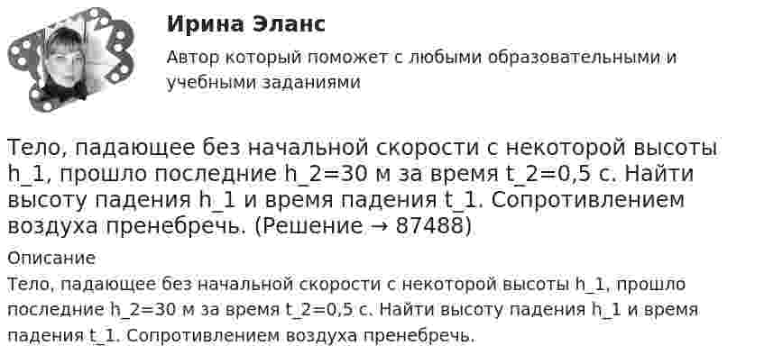      
            Описание
            Тело, падающее без начальной скорости с некоторой высоты h_1, прошло последние h_2=30 м за время t_2=0,5 с. Найти высоту падения h_1 и время падения t_1. Сопротивлением воздуха пренебречь.   
            
            
            Тело падает с некоторой высоты и проходит последние 200 м за 4 секунды. С какой высоты и сколько времени падало тело? Принять g=10 м/с^2, сопротивление воздуха не учитывать.Тело, падающее без начальной скорости с некоторой высоты h_1, прошло последние h_2=30 м за время t_2=0,5 с. Найти высоту падения h_1 и время падения t_1. Сопротивлением воздуха пренебречь.Тело первые 10 с двигалось со скоростью 7,2 км/ч, следующие 11 с – со скоростью 72 км/ч, последние 15 с – со скоростью 36 км/ч. Найти среднюю скорость на всём пути.Тело первые 10 с двигалось со скоростью 7,2 км/ч, следующие 11 с – со скоростью 72 км/ч, последние 15 с – со скоростью 36 км/ч. Найти среднюю скорость на всём пути.Тело, подвешенное к цилиндрической пружине, растянуло её на x0 = 5 см. Затем тело было смещено из положения равновесия по вертикали и отпущено, в результате чего оно стало совершать колебания. Найти период этих колебаний.тело половину пути прошло со скоростью 36 км.ч, а вторую половину со скоростью 54 км.ч. Найти среднюю скорость на всем пути.Тело помещают один раз на наклонную плоскость с углом наклона 30, а второй раз — на наклонную плоскость с углом наклона 60. На сколько процентов сила трения в первом случае больше, чем во втором, если коэффициент трения в обоих случаях 0,8?Тело некоторой массы равномерно скользит вниз по наклонной плоскости. Найти угол наклона этой плоскости, если коэффициент трения равен 0,05.Тело некоторой массы скользит вниз по наклонной плоскости с постоянным ускорением, равным 0,05g. Найти угол наклона этой плоскости, если коэффициент трения равен 0,02.Тело падает без начальной скорости с высоты h = 45 м. Определить его среднюю скорость на второй половине пути.Тело падает вертикально с высоты 19,6 м с нулевой начальной скоростью. Какой путь пройдёт тело: 1) за первую 0,1 с своего движения; 2) за последнюю 0,1 с своего движения? 	Считать g = 9,8 м/с2. Сопротивлением воздуха пренебречь.Тело падает вниз с башни высотой 25 м с начальной скоростью u0 = 5 м/с. Через какое время камень окажется на высоте 15 м?Тело падает с высоты 240 м и углубляется в песок на 0,2 м. Определить среднюю силу сопротивления почвы, если тело массой 1 кг начало падать со скоростью 14 м/сек. Сопротивлением воздуха пренебречь.Тело падает с высоты h = 19,6 м с начальной скоростью u0 = 0. Какой путь пройдёт тело за первую и последнюю 0,1 с своего движения?