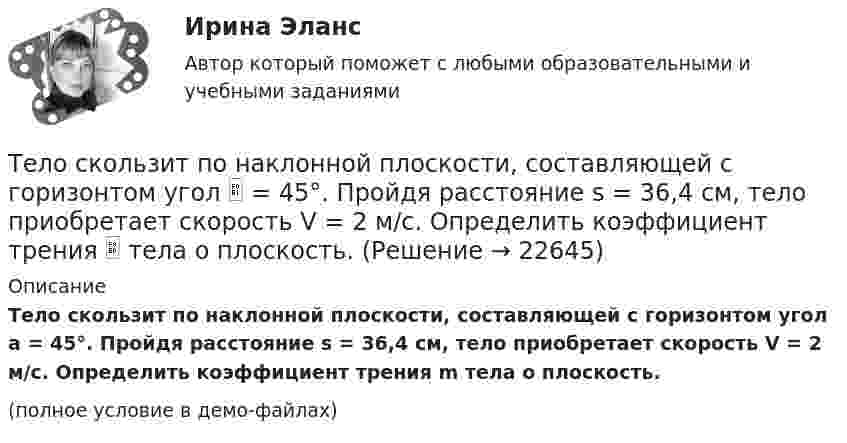     
          Описание
          Тело скользит по наклонной плоскости, составляющей с горизонтом угол a = 45°. Пройдя расстояние s = 36,4 см, тело приобретает скорость V = 2 м/с. Определить коэффициент трения m тела о плоскость.(полное условие в демо-файлах)  
            
            
            Тело скользит по наклонной плоскости, составляющей с горизонтом угол  = 45°. Пройдя расстояние s = 36,4 см, тело приобретает скорость V = 2 м/с. Определить коэффициент трения  тела о плоскость.Тело скользит по наклонной плоскости, составляющей с горизонтом угол  = 45°. Пройдя расстояние s = 36,4 см, тело приобретает скорость V = 2 м/с. Определить коэффициент трения  тела о плоскость.Тело скользит по наклонной плоскости, составляющей с горизонтом угол a = 45°. Зависимость пройденного телом пути s от времени t даётся уравнением s = Ct2, где C = 1,73 м/с2. Найти коэффициент трения тела о плоскость.Тело скользит по наклонной плоскости, составляющей с горизонтом угол a. Зависимость пройденного телом расстояния от времени задаётся уравнением x = A + Bt + Ct2. Найти коэффициент трения тела о плоскость, если a = 50°, C = 1,73 м/с2. 0,653Тело скользит по наклонной плоскости, составляющей с горизонтом угол а = 45°. Зависимость пройденного телом пути s от времени t даётся уравнением s = Ct2, где C = 1,73 м/с2. Найти коэффициент трения k тела о плоскость.Тело скользит по наклонной плоскости, составляющей угол 450 с горизонтом. Зависимость пройденного телом пути от времени даётся уравнением S = 1,73t2. Найти коэффициент трения тела о плоскость.Тело совершает гармонические затухающие колебания x(t)=8*exp(-4.5*t)*cos(0.5*t-pi/3) м. Запишите уравнение для скорости v(t), найдите значение скорости тела в момент времени t_1=3 с, рассчитайте логарифмический декремент затухания lambda, время релакТело прошло первую половину пути за время 3 с, вторую – за время 9 с. Определить среднюю путевую скорость тела, если длина пути S = 25 мТело прошло первую половину пути за время t1 = 2 с, вторую – за время t2 = 8 с. Определить среднюю путевую скорость тела, если длина пути s = 20 м.Тело прошло половину пути со скоростью 6 м/с, а другую половину пути со скоростью 4 м/с. Какова средняя скорость тела на этом пути?Тело свободно падает с высоты 100 м. Какую скорость будет иметь тело в момент удара о землю и сколько времени затрачено на свободное падение?Тело свободно падает с высоты 19,6 м. Какой путь оно пролетит за первые и последние 0,2 с своего движения?Тело скользит по наклонной плоскости, составляющей с горизонтом угол 45°. Зависимость пройденного телом пути от времени даётся уравнением: S = 1,73t2. Найти коэффициент трения тела о плоскость.Тело скользит по наклонной плоскости, составляющей с горизонтом угол 45°. Пройдя путь 36,4 см, тело приобрело скорость 2 м/с. Найти коэффициент трения тела о плоскость.