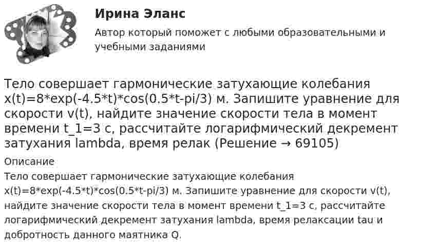      
            Описание
            Тело совершает гармонические затухающие колебания x(t)=8*exp(-4.5*t)*cos(0.5*t-pi/3) м. Запишите уравнение для скорости v(t), найдите значение скорости тела в момент времени t_1=3 с, рассчитайте логарифмический декремент затухания lambda, время релаксации tau и добротность данного маятника Q.   
            
            
            Тело скользит по наклонной плоскости, составляющей угол 450 с горизонтом. Зависимость пройденного телом пути от времени даётся уравнением S = 1,73t2. Найти коэффициент трения тела о плоскость.Тело совершает гармонические затухающие колебания x(t)=8*exp(-4.5*t)*cos(0.5*t-pi/3) м. Запишите уравнение для скорости v(t), найдите значение скорости тела в момент времени t_1=3 с, рассчитайте логарифмический декремент затухания lambda, время релакТело совершает гармонические колебания. Период колебаний T = 0,15 с, максимальная скорость u = 8 м/с. Определить амплитуду колебаний.Тело совершает гармонические колебания по закону косинуса. Определить начальную фазу колебаний тела, если через 0,25 с от начала движения смещение было равно половине амплитуды. Период колебаний равен 6 с. Ответ укажите в градусах с точностьюТело совершает гармонические незатухающие колебания x(t)=1.6*cos(0.1*t+pi) м. Запишите уравнение для скорости и ускорения, а также найдите значение скорости и ускорения тела в момент времени t_1=18 с.Тело, совершая затухающие колебания, за время t = 50 с потеряло 60 % своей энергии. Определить коэффициент затухания b.Тело тянут за нить так, что оно движется по горизонтальной плоскости с постоянной скоростью. Коэффициент трения между телом и плоскостью m = 0,4. Определите угол наклона нити к плоскости, при котором её натяжение будет минимальным.Тело скользит по наклонной плоскости, составляющей с горизонтом угол 45°. Зависимость пройденного телом пути от времени даётся уравнением: S = 1,73t2. Найти коэффициент трения тела о плоскость.Тело скользит по наклонной плоскости, составляющей с горизонтом угол 45°. Пройдя путь 36,4 см, тело приобрело скорость 2 м/с. Найти коэффициент трения тела о плоскость.Тело скользит по наклонной плоскости, составляющей с горизонтом угол  = 45°. Пройдя расстояние l = 36,4 см, тело приобретет скорость  = 2 м/с. Чему равен коэффициент трения тела о плоскость?Тело скользит по наклонной плоскости, составляющей с горизонтом угол  = 45°. Пройдя расстояние s = 36,4 см, тело приобретает скорость V = 2 м/с. Определить коэффициент трения  тела о плоскость.Тело скользит по наклонной плоскости, составляющей с горизонтом угол  = 45°. Пройдя расстояние s = 36,4 см, тело приобретает скорость V = 2 м/с. Определить коэффициент трения  тела о плоскость.Тело скользит по наклонной плоскости, составляющей с горизонтом угол a = 45°. Зависимость пройденного телом пути s от времени t даётся уравнением s = Ct2, где C = 1,73 м/с2. Найти коэффициент трения тела о плоскость.Тело скользит по наклонной плоскости, составляющей с горизонтом угол a. Зависимость пройденного телом расстояния от времени задаётся уравнением x = A + Bt + Ct2. Найти коэффициент трения тела о плоскость, если a = 50°, C = 1,73 м/с2. 0,653
