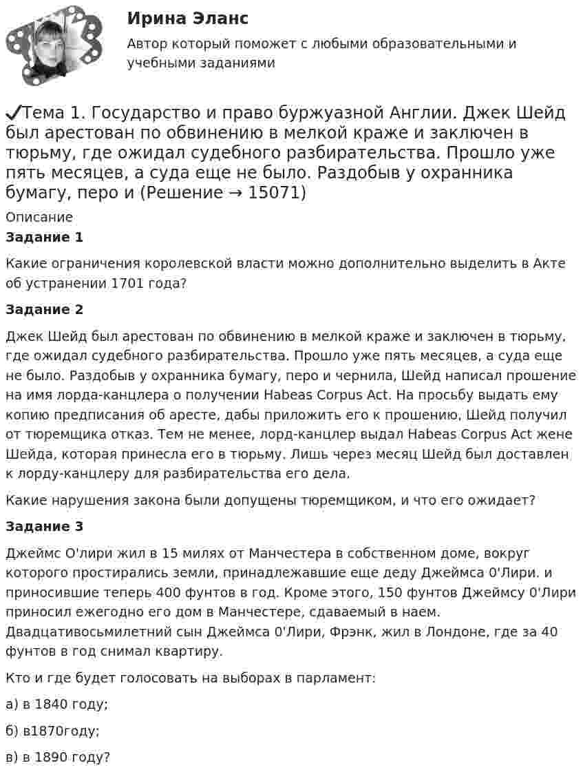      
          Описание
          Задание 1 	Какие ограничения королевской власти можно дополнительно выделить в Акте об устранении 1701 года?Задание 2	Джек Шейд был арестован по обвинению в мелкой краже и заключен в тюрьму, где ожидал судебного разбирательства. Прошло уже пять месяцев, а суда еще не было. Раздобыв у охранника бумагу, перо и чернила, Шейд написал прошение на имя лорда-канцлера о получении Habeas Corpus Act. На просьбу выдать ему копию предписания об аресте, дабы приложить его к прошению, Шейд получил от тюремщика отказ. Тем не менее, лорд-канцлер выдал Habeas Corpus Act жене Шейда, которая принесла его в тюрьму. Лишь через месяц Шейд был доставлен к лорду-канцлеру для разбирательства его дела.	Какие нарушения закона были допущены тюремщиком, и что его ожидает?Задание 3	Джеймс O'лиpи жил в 15 милях от Манчестера в собственном доме, вокруг которого простирались земли, принадлежавшие еще деду Джеймса 0'Лири. и приносившие теперь 400 фунтов в год. Кроме этого, 150 фунтов Джеймсу 0'Лири приносил ежегодно его дом в Манчестере, сдаваемый в наем. Двадцативосьмилетний сын Джеймса 0'Лири, Фрэнк, жил в Лондоне, где за 40 фунтов в год снимал квартиру.	Кто и где будет голосовать на выборах в парламент:	 а) в 1840 году;	 б) в1870году;	 в) в 1890 году?  
            
            
            Тема 1. Возрастная периодизация и психология развития. Кейс✔️Тема 1. Государство и право буржуазной Англии. 	Джек Шейд был арестован по обвинению в мелкой краже и заключен в тюрьму, где ожидал судебного разбирательства. Прошло уже пять месяцев, а суда еще не было. Раздобыв у охранника бумагу, перо и Тема 1. Задание 1. Признак Др. Египет Др. Греция Др. Рим Материальный носитель информации (папирус, глинянные таблички) Папирус Глинянные таблички Глинянные табличкиТема 1. Задача 2 В таблице приведены данные о заработной плате за август 2015 г. Табельный номер рабочего Процент выполнения норм выработки,% Заработная плата за месяц, рубТема 1. Задача 3 В таблице представлены данные о грузотранспортных предприятиях города за отчетный год. Номер предприятия Грузооборот, т-км Затраты на перевозку, млн.руб. Номер предприятия Грузооборот, т-км Затраты на перевозку, млн.руб.Тема 1. Задача 8 По данным таблицы рассчитайте величины динамики (абсолютные и относительные цепные) по всем и по каждому виду транспорта, а также величины структуры. Постройте по исходным данным гистограмму (одну на вес виды транспорта и все годы) и структурную диаграмму за 2008 г. Для построения можно использовать программу Excel.🏅Тема 1. История медиакоммуникаций / Медиакоммуникации / Синергия / МТИ / МосАП, Все ответы на отлично! (10/10)Тема 17. Гражданско-правовая ответственность сторон по договору поставкиТема: 17. Рынок молочной продукции Теория отраслевых рынковТема 18. «Работа с формами в Django»Тема 18.	Рынок птицеводческой продукцииТема 18.	Рынок птицеводческой продукцииТема 1 Введение в деловое общениеТема 1. Введение в психологию лидерства и командной работы. 1. Дайте определение понятию «лидер». 2. В чём отличие лидерства от руководства? Тема 2. Отечественные и зарубежные исследования психологии лидерства.