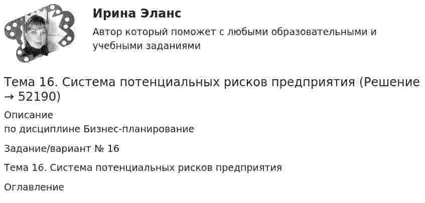      
            Описание
            по дисциплине Бизнес-планированиеЗадание/вариант № 16Тема 16. Система потенциальных рисков предприятия 
            Оглавление
             
            
            
            Тема 15. «Внесение изменения в БД проекта, используя миграцию»Тема 16. Система потенциальных рисков предприятияТема 17. Гражданско-правовая ответственность сторон по договору поставкиТема: 17. Рынок молочной продукции Теория отраслевых рынковТема 18. «Работа с формами в Django»Тема 18.	Рынок птицеводческой продукцииТема 18.	Рынок птицеводческой продукцииТема 12.	Рынок пассажирского авиатранспортаТема: 13.	Организация службы маркетинга на промышленном предприятии (на примере …)Тема 13.	Топливная промышленностьТема 13. Философия истории.Тема 14 Коррозия металлов. Способы защиты металлов от коррозии. вариант 10 (Л)Тема 14.	Лесоперерабатывающая отрасльТема 1.4. Произвольная пространственная система сил