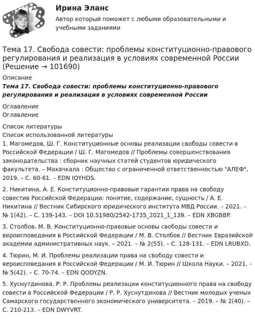       
            Описание
            Тема 17.    Свобода совести: проблемы конституционно-правового регулирования и реализация в условиях современной России 
            Оглавление
            Оглавление 
            Список литературы
            Список использованной литературы	1.          Магомедов, Ш. Г. Конституционные основы реализации свободы совести в Российской Федерации / Ш. Г. Магомедов // Проблемы совершенствования законодательства : сборник научных статей студентов юридического факультета. – Махачкала : Общество с ограниченной ответственностью АЛЕФ, 2019. – С. 60-61. – EDN IQYHDS.	2.          Никитина, А. Е. Конституционно-правовые гарантии права на свободу совестив Российской Федерации: понятие, содержание, сущность / А. Е. Никитина // Вестник Сибирского юридического института МВД России. – 2021. – № 1(42). – С. 139-143. – DOI 10.51980/2542-1735_2021_1_139. – EDN XBGBBP.	3.          Столбов, М. В. Конституционно-правовые основы свободы совести и вероисповедания в Российской Федерации / М. В. Столбов // Вестник Евразийской академии административных наук. – 2021. – № 2(55). – С. 128-131. – EDN LRUBXD.	4.          Тюрин, М. И. Проблемы реализации права на свободу совести и вероисповедания в Российской Федерации / М. И. Тюрин // Школа Науки. – 2021. – № 5(42). – С. 70-74. – EDN QODYZN.	5.          Хуснутдинова, Р. Р. Проблемы реализации конституционного права на свободу совести в Российской Федерации / Р. Р. Хуснутдинова // Вестник молодых ученых Самарского государственного экономического университета. – 2019. – № 2(40). – С. 210-213. – EDN DWYVRT. 
