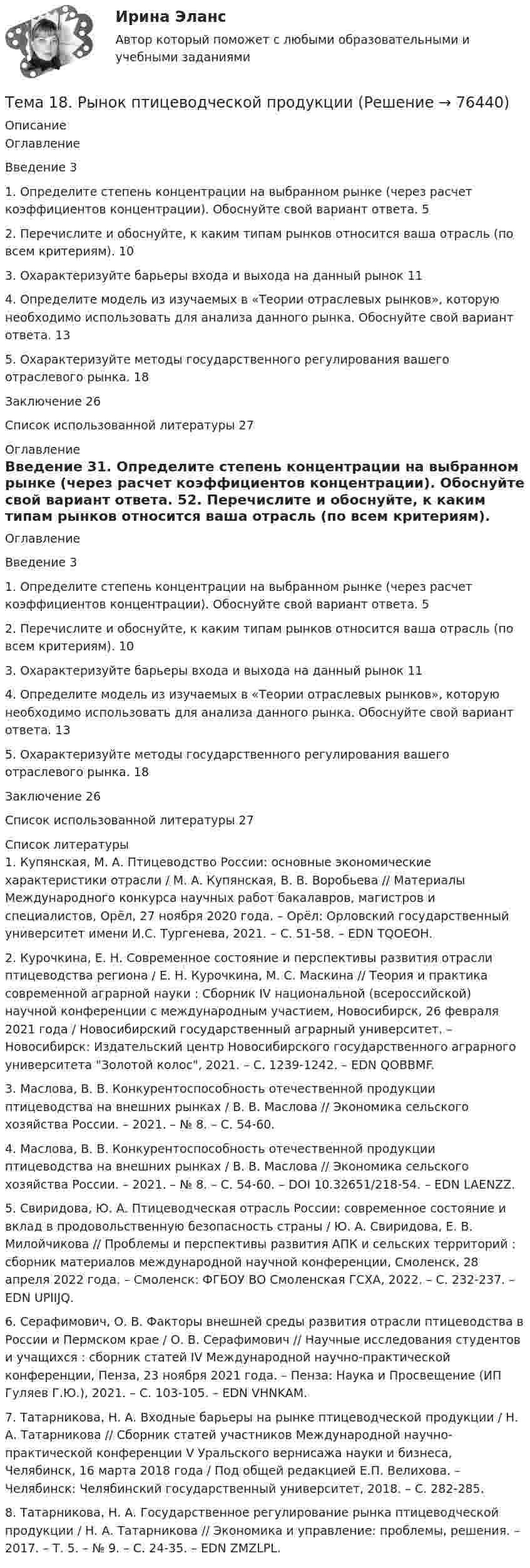      
            Описание
            ОглавлениеВведение   31.      Определите степень концентрации на выбранном рынке (через расчет коэффициентов концентрации). Обоснуйте свой вариант ответа.       52. Перечислите и обоснуйте, к каким типам рынков относится ваша отрасль (по всем критериям). 103.      Охарактеризуйте барьеры входа и выхода на данный рынок         114. Определите модель из изучаемых в «Теории отраслевых рынков», которую необходимо использовать для анализа данного рынка. Обоснуйте свой вариант ответа.     135. Охарактеризуйте методы государственного регулирования вашего отраслевого рынка.      18Заключение         26Список использованной литературы        27 
            Оглавление
            ОглавлениеВведение   31.      Определите степень концентрации на выбранном рынке (через расчет коэффициентов концентрации). Обоснуйте свой вариант ответа.       52. Перечислите и обоснуйте, к каким типам рынков относится ваша отрасль (по всем критериям). 103.      Охарактеризуйте барьеры входа и выхода на данный рынок         114. Определите модель из изучаемых в «Теории отраслевых рынков», которую необходимо использовать для анализа данного рынка. Обоснуйте свой вариант ответа.     135. Охарактеризуйте методы государственного регулирования вашего отраслевого рынка.      18Заключение         26Список использованной литературы        27 
            Список литературы
            	1.         Купянская, М. А. Птицеводство России: основные экономические характеристики отрасли / М. А. Купянская, В. В. Воробьева // Материалы Международного конкурса научных работ бакалавров, магистров и специалистов, Орёл, 27 ноября 2020 года. – Орёл: Орловский государственный университет имени И.С. Тургенева, 2021. – С. 51-58. – EDN TQOEOH.	2.         Курочкина, Е. Н. Современное состояние и перспективы развития отрасли птицеводства региона / Е. Н. Курочкина, М. С. Маскина // Теория и практика современной аграрной науки : Сборник IV национальной (всероссийской) научной конференции с международным участием, Новосибирск, 26 февраля 2021 года / Новосибирский государственный аграрный университет. – Новосибирск: Издательский центр Новосибирского государственного аграрного университета Золотой колос, 2021. – С. 1239-1242. – EDN QOBBMF.	3.         Маслова, В. В. Конкурентоспособность отечественной продукции птицеводства на внешних рынках / В. В. Маслова // Экономика сельского хозяйства России. – 2021. – № 8. – С. 54-60. 	4.         Маслова, В. В. Конкурентоспособность отечественной продукции птицеводства на внешних рынках / В. В. Маслова // Экономика сельского хозяйства России. – 2021. – № 8. – С. 54-60. – DOI 10.32651/218-54. – EDN LAENZZ.	5.         Свиридова, Ю. А. Птицеводческая отрасль России: современное состояние и вклад в продовольственную безопасность страны / Ю. А. Свиридова, Е. В. Милойчикова // Проблемы и перспективы развития АПК и сельских территорий : сборник материалов международной научной конференции, Смоленск, 28 апреля 2022 года. – Смоленск: ФГБОУ ВО Смоленская ГСХА, 2022. – С. 232-237. – EDN UPIIJQ.	6.         Серафимович, О. В. Факторы внешней среды развития отрасли птицеводства в России и Пермском крае / О. В. Серафимович // Научные исследования студентов и учащихся : сборник статей IV Международной научно-практической конференции, Пенза, 23 ноября 2021 года. – Пенза: Наука и Просвещение (ИП Гуляев Г.Ю.), 2021. – С. 103-105. – EDN VHNKAM.	7.         Татарникова, Н. А. Входные барьеры на рынке птицеводческой продукции / Н. А. Татарникова // Сборник статей участников Международной научно-практической конференции V Уральского вернисажа науки и бизнеса, Челябинск, 16 марта 2018 года / Под общей редакцией Е.П. Велихова. – Челябинск: Челябинский государственный университет, 2018. – С. 282-285.	8.         Татарникова, Н. А. Государственное регулирование рынка птицеводческой продукции / Н. А. Татарникова // Экономика и управление: проблемы, решения. – 2017. – Т. 5. – № 9. – С. 24-35. – EDN ZMZLPL. 
            
            
            Тема 18.	Рынок птицеводческой продукцииТема 18.	Рынок птицеводческой продукцииТема 1 Введение в деловое общениеТема 1. Введение в психологию лидерства и командной работы. 1. Дайте определение понятию «лидер». 2. В чём отличие лидерства от руководства? Тема 2. Отечественные и зарубежные исследования психологии лидерства.🌞Тема 1. Введение в экономику организации / Экономика и финансы организации /Синергия / МТИ / МосАП. Новый сборник на отлично! Гарантия высокой оценки!Тема 1. Возрастная периодизация и психология развития. Кейс✔️Тема 1. Государство и право буржуазной Англии. 	Джек Шейд был арестован по обвинению в мелкой краже и заключен в тюрьму, где ожидал судебного разбирательства. Прошло уже пять месяцев, а суда еще не было. Раздобыв у охранника бумагу, перо и Тема 14.	Лесоперерабатывающая отрасльТема 1.4. Произвольная пространственная система силТема 1.4.Учет финансовых результатов и капитала.Задание по разделу 1Тема 15. «Внесение изменения в БД проекта, используя миграцию»Тема 16. Система потенциальных рисков предприятияТема 17. Гражданско-правовая ответственность сторон по договору поставкиТема: 17. Рынок молочной продукции Теория отраслевых рынков