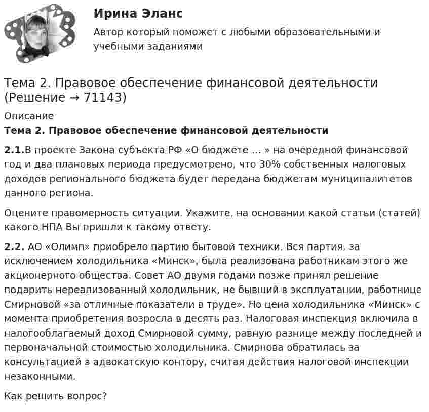     
            Описание
            Тема 2. Правовое обеспечение финансовой деятельности 2.1.В проекте Закона субъекта РФ «О бюджете … » на очередной финансовой год и два плановых периода предусмотрено, что 30% собственных налоговых доходов регионального бюджета будет передана бюджетам муниципалитетов данного региона.Оцените правомерность ситуации. Укажите, на основании какой статьи (статей) какого НПА Вы пришли к такому ответу.  2.2. АО «Олимп» приобрело партию бытовой техники. Вся партия, за исключением холодильника «Минск», была реализована работникам этого же акционерного общества. Совет АО двумя годами позже принял решение подарить нереализованный холодильник, не бывший в эксплуатации, работнице Смирновой «за отличные показатели в труде». Но цена холодильника «Минск» с момента приобретения возросла в десять раз. Налоговая инспекция включила в налогооблагаемый доход Смирновой сумму, равную разнице между последней и первоначальной стоимостью холодильника. Смирнова обратилась за консультацией в адвокатскую контору, считая действия налоговой инспекции незаконными.Как решить вопрос?    
            
            
            Тема 2 Понятие профессиональной этики.Тема 2. Правовое обеспечение финансовой деятельностиТема 2. Предметы в комнате🌞Тема 2. Процесс управления маркетингом / Маркетинг.ои(dor) / Синергия / МТИ / МосАП / 100 из 100Тема 2. РЫНОЧНАЯ СИСТЕМА. ТЕОРИЯ СПРОСА И ПРЕДЛОЖЕНИЯ🏅Тема 2. Система управления персоналом организации / Управление человеческими ресурсами / Синергия на отлично!Тема 2. Статистика использования рабочего времени 6. Заполните табл. 3 недостающими показателями Таблиц 3 Показатель Февраль Март Число календарных дней Число рабочих дней Средняя списочная численность, чел. Неявки, чел.-дн.:Тема 25.	Естественное и механическое движение населения в регионе.Тема 2.5. Сложное движение точки и твердого телаТема 25.	Социально-демографическая ситуация в сельской местности.Тема: 26.	Механизм этического регулирования государственной службы Российской Федерации🌞Тема 2. Методы диагностики ситуации / Методы принятия и исполнение управленческих решений в государственном и муниципальном управлении / Ответы на тестыТема 2. Начало карьеры (Starting a career)🌞Тема 2. Организационно-технологическая модель промышленного производства / Экономика и финансы организации /Синергия / МТИ / МосАП. Новый сборник на отлично! Гарантия высокой оценки!