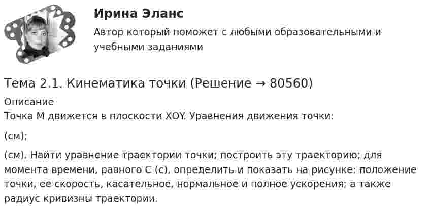     
            Описание
            	Точка М движется в плоскости ХОY. Уравнения движения точки:  (см);  (см). Найти уравнение траектории точки; построить эту траекторию; для момента времени, равного С (с), определить и показать на рисунке: положение точки, ее скорость, касательное, нормальное и полное ускорения; а также радиус кривизны траектории.   
            
            
            Тема 20. Этапы развития ГЧПТема 2.1. Кинематика точкиТема*  22. География населения и трудовых ресурсов регионаТема 2.2. Простейшие движения твердого телаТема 2.4. Приложения к бухгалтерскому балансу и от..Задание по разделу 2Тема 25.	Естественное и механическое движение населения в регионе.Тема 2.5. Сложное движение точки и твердого телаТема 1. Психология как наукаТема 1. Системы линейных неравенств. Задача 6. Построить область допустимых решений системы линейных неравенств.Тема 1 Тайм-менеджмент в современных условиях: понятие, историческое развитие, сущность и содержание🌞Тема 1. Теоретические основы принятия и исполнения управленческих решений в государственном и муниципальном управлении / Методы принятия и исполнение управленческих решений в государственном и муниципальном управлении / Ответы на тесты🏅Тема 1. Управление персоналом как элемент и механизм организации и реализации государственной кадровой политики/Управление персоналом государственной и муниципальной службы/Синергия / МТИ / МосАП. Новые ответы на отлично (100/100)Тема 1. Философия как явление культуры. Тема 1. Формирование образа для генерации идей 1. Приведите 5 примеров всемирно известных идей (в рамках тематики вашей профессии), получивших популярность за последние 5 лет. Заполните табл. 1.
